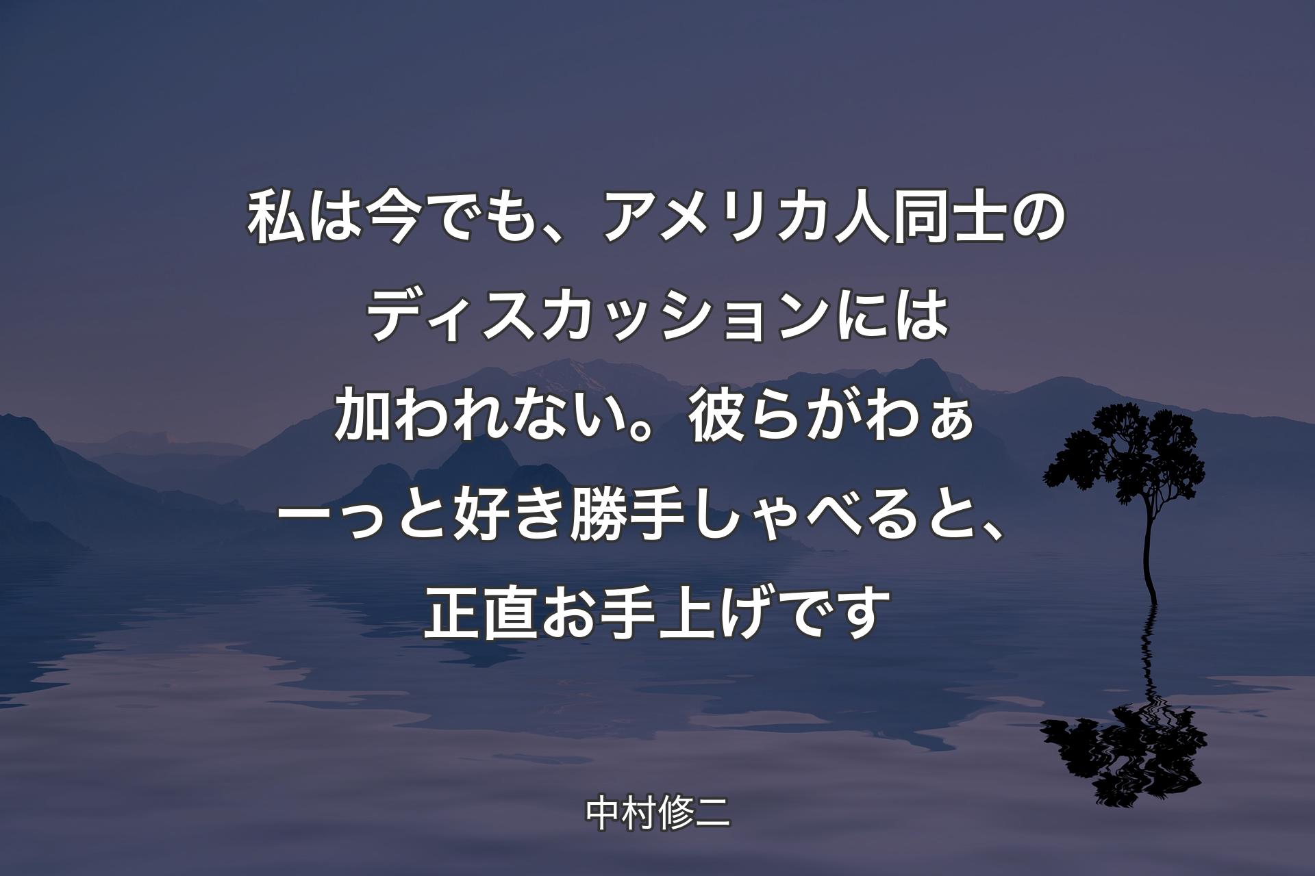 【背景4】私は今でも、アメリカ人同士のディスカッションには加われない。彼らがわぁーっと好き勝手しゃべると、正直お手上げです - 中村修二