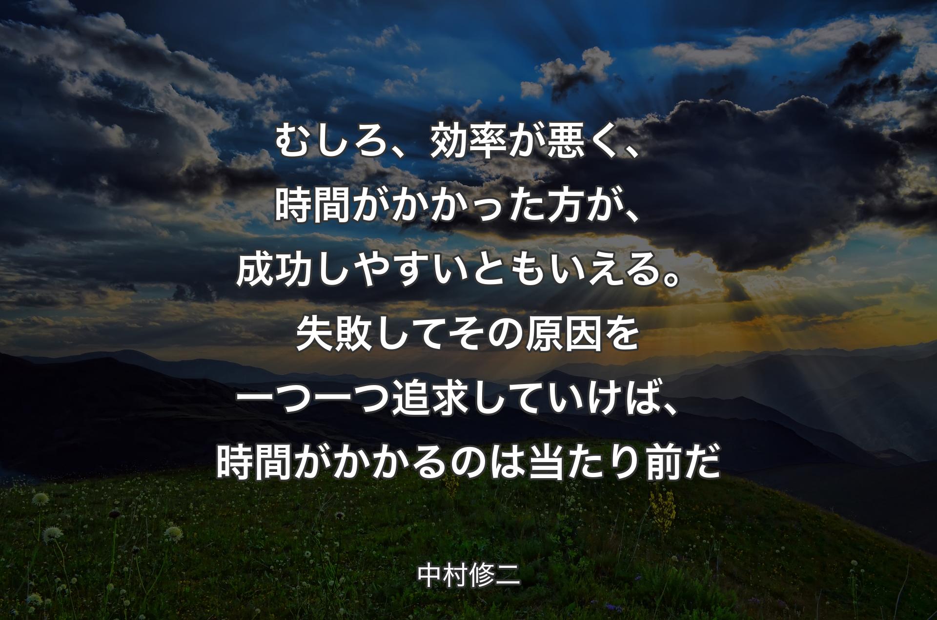 むしろ、効率が悪く、時間がかかった方が、成功しやすいともいえる。失敗してその原因を一つ一つ追求していけば、時間がかかるのは当たり前だ - 中村修二