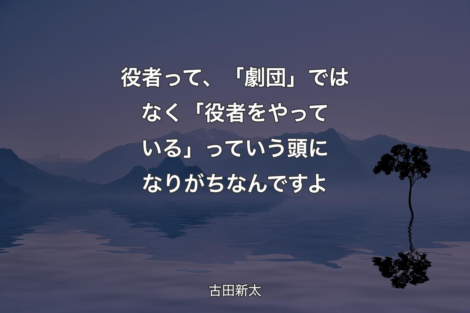 【背景4】役者って、「劇団」ではなく「役者をやっている」っていう頭になりがちなんですよ - 古田新太