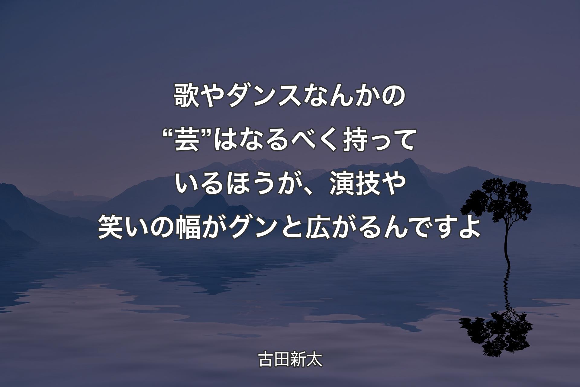 歌やダンスなんかの“芸”はなるべく持っているほうが、演技や笑いの幅がグンと広がるんですよ - 古田新太