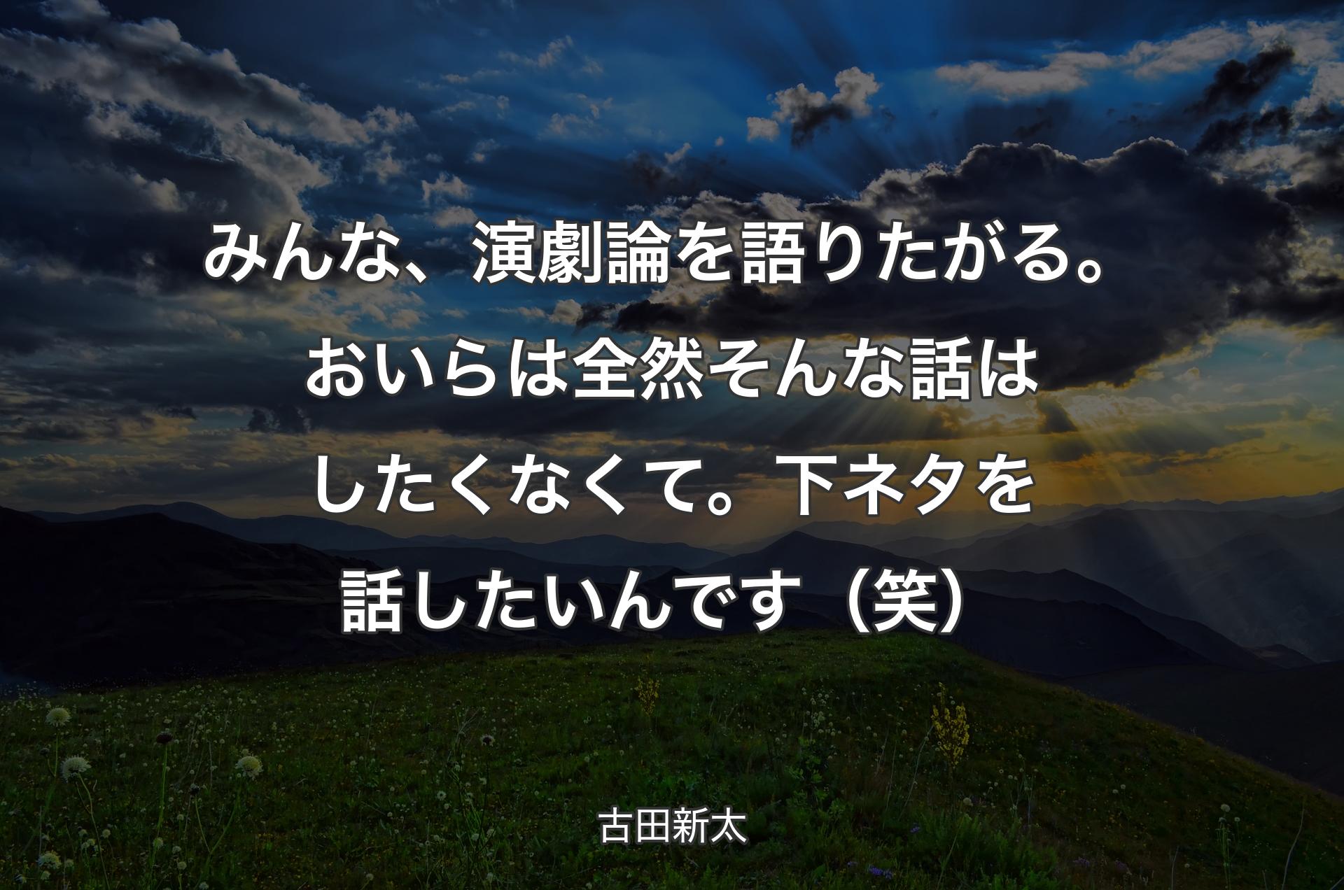 みんな、演劇論を語りたがる。おいらは全然そんな話はしたくなくて。下ネタを話したいんです（笑） - 古田新太