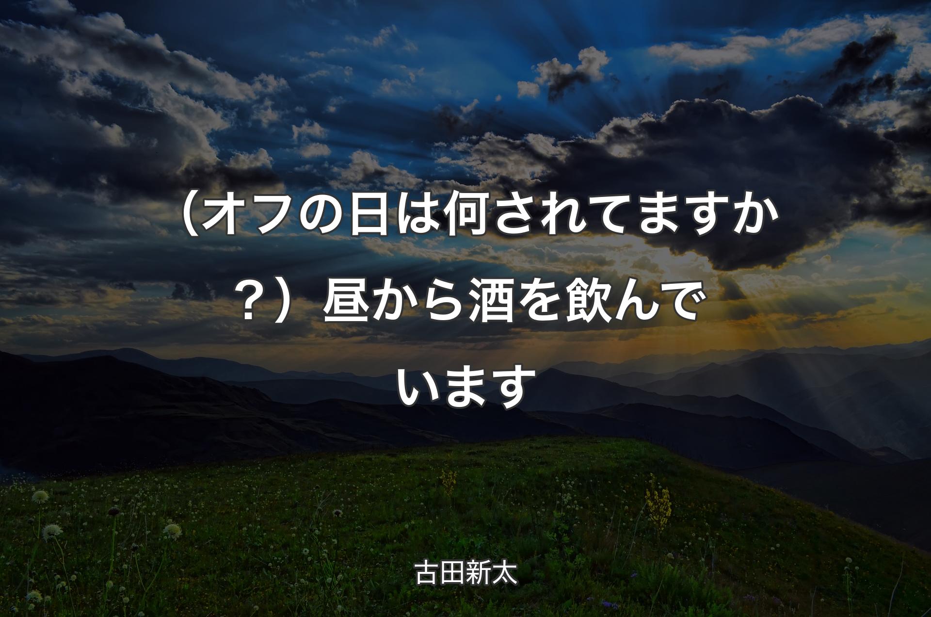 （オフの日は何されてますか？） 昼から酒を飲んでいます - 古田新太