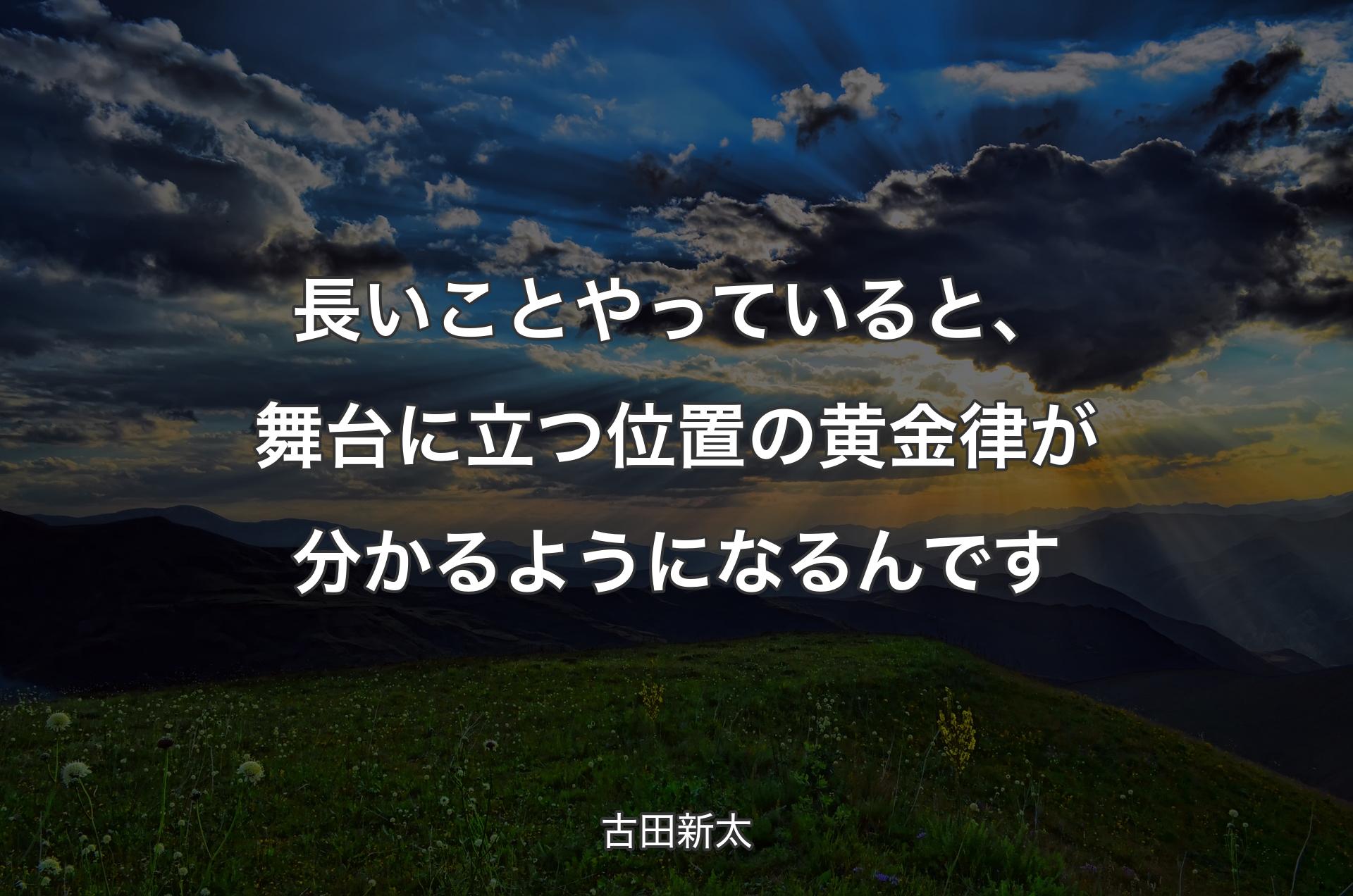 長いことやっていると、舞台に立つ位置の黄金律が分かるようになるんです - 古田新太