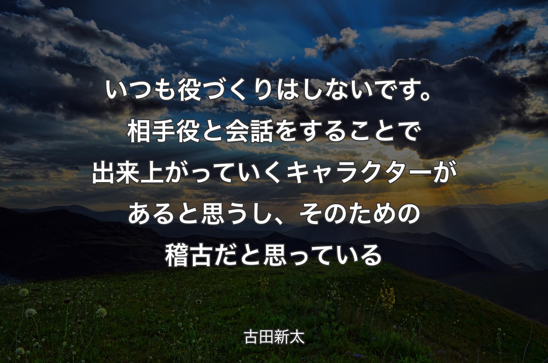 いつも役づくりはしないです。相手役と会話をすることで出来上がっていくキャラクターがあると思うし、そのための稽古だと思っている - 古田新太