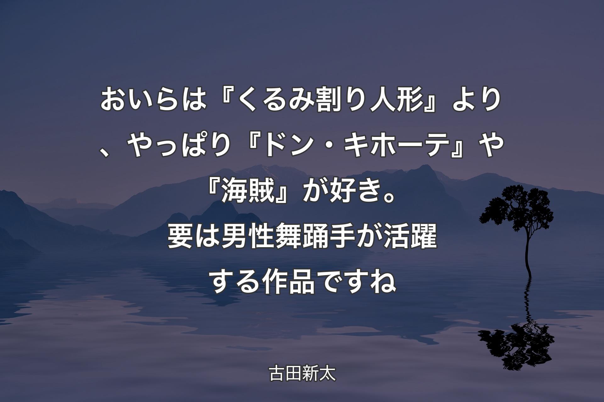 【背景4】おいらは『くるみ割り人形』より、やっぱり『ドン・キホーテ』や『海賊』が好き。要は男性舞踊手が活躍する作品ですね - 古田新太