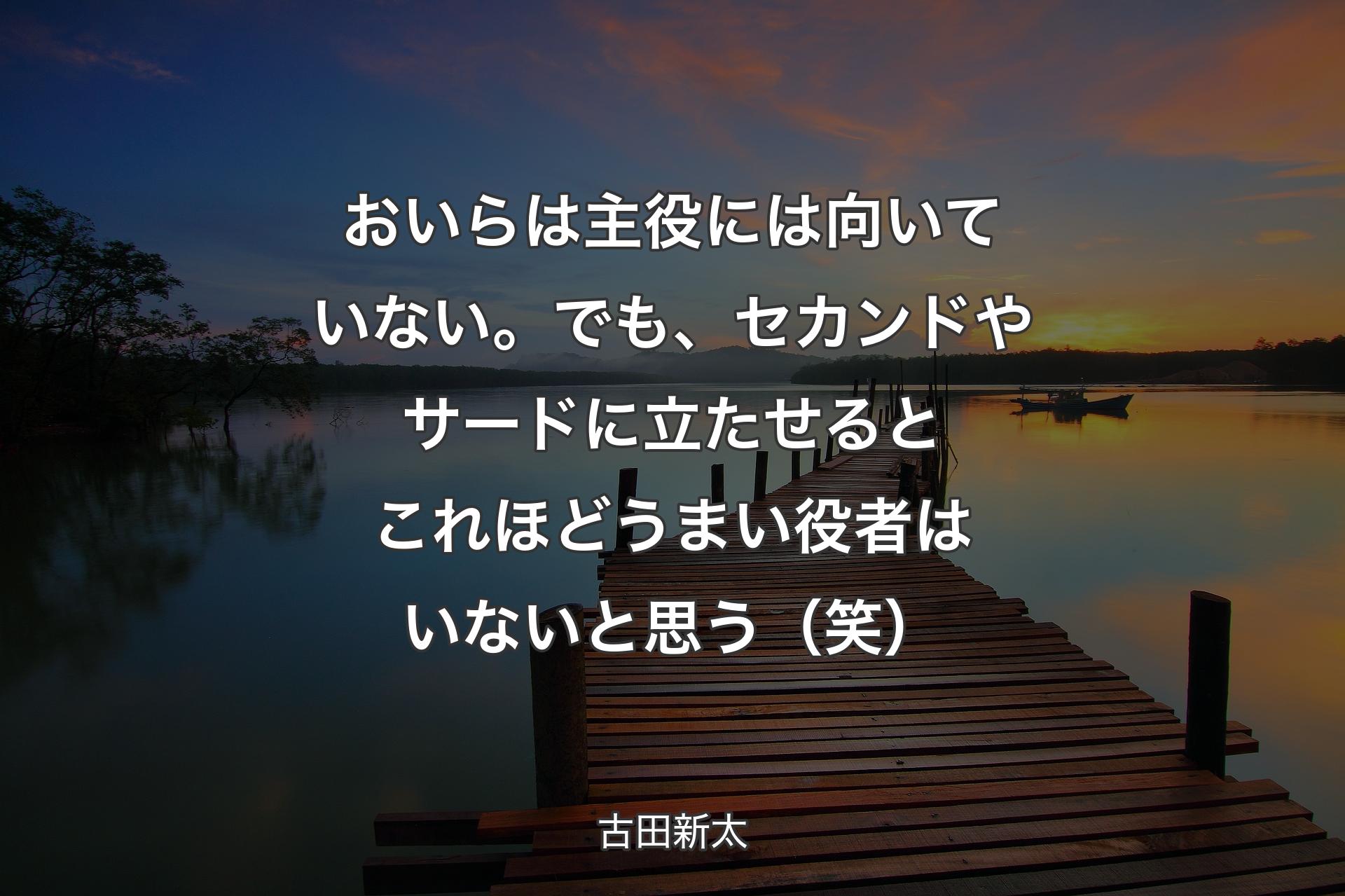 【背景3】おいらは主役には向いていない。でも、セカンドやサードに立たせるとこれほどうまい役者はいないと思う（笑） - 古田新太