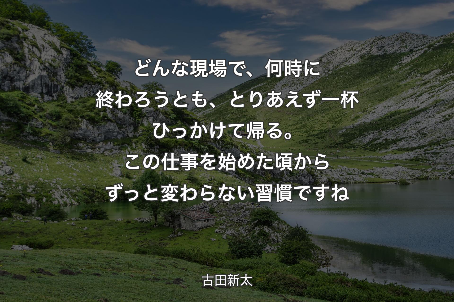 どんな現場で、何時に終わろうとも、とりあえず一杯ひっかけて帰る。この仕事を始めた頃からずっと変わらな��い習慣ですね - 古田新太