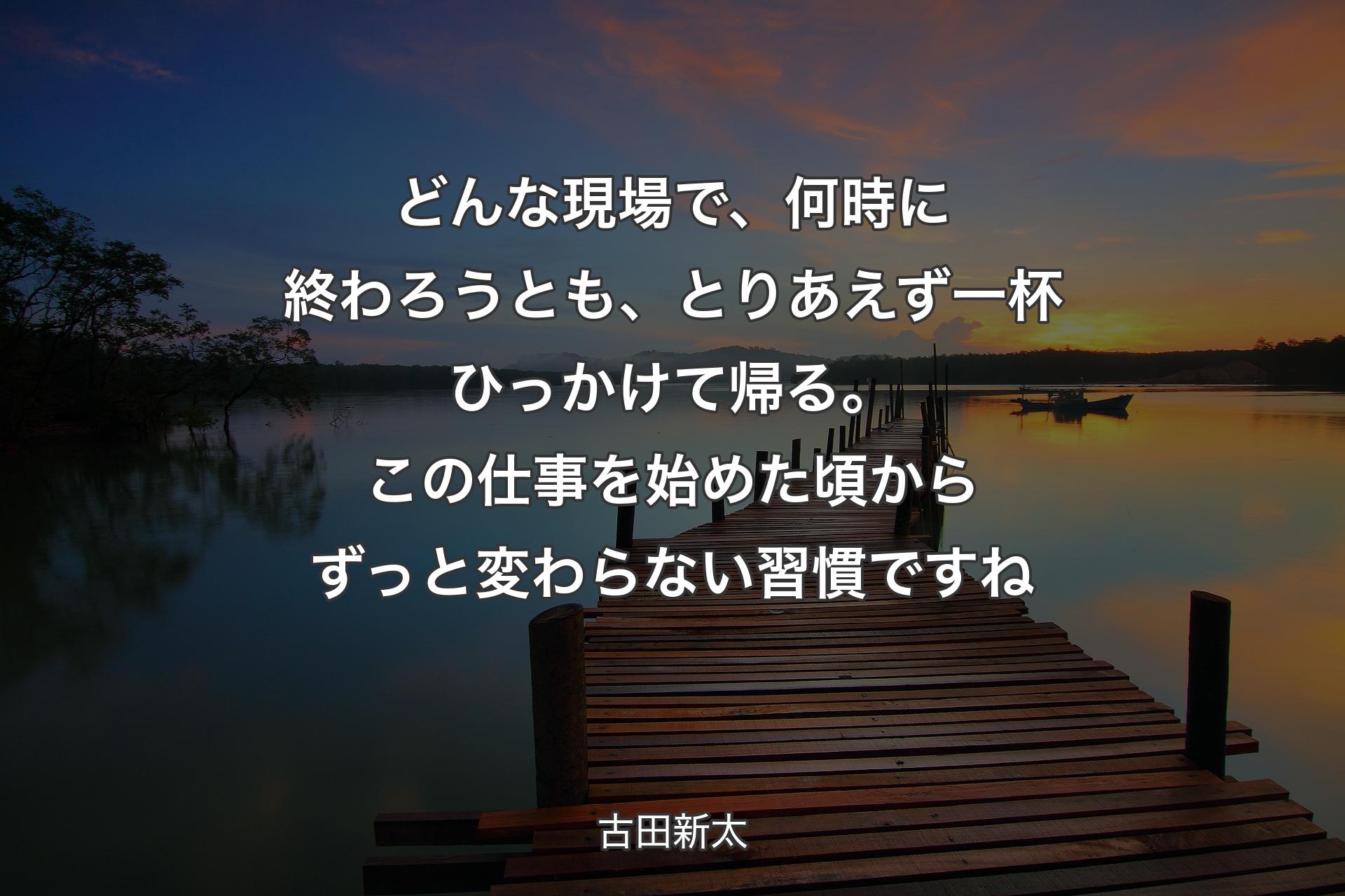 どんな現場で、何時に終わろうとも、とりあえず一杯ひっかけて帰る。�この仕事を始めた頃からずっと変わらない習慣ですね - 古田新太