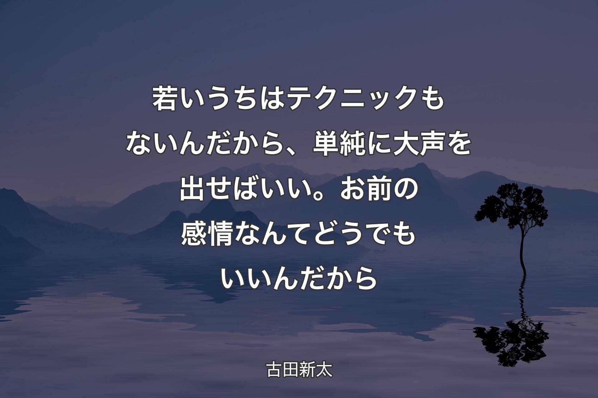 若いうちはテクニックもないんだから、単純に大声を出せばい�い。お前の感情なんてどうでもいいんだから - 古田新太