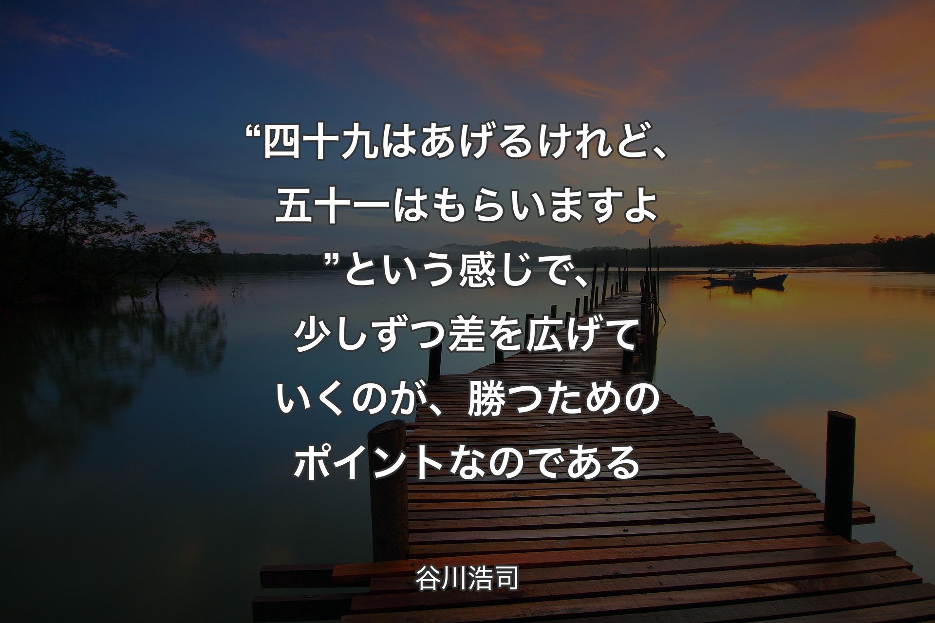 “四十九はあげるけれど、五十一はもらいますよ” という感じで、少しずつ差を広げていくのが、勝つためのポイントなのである - 谷川浩司