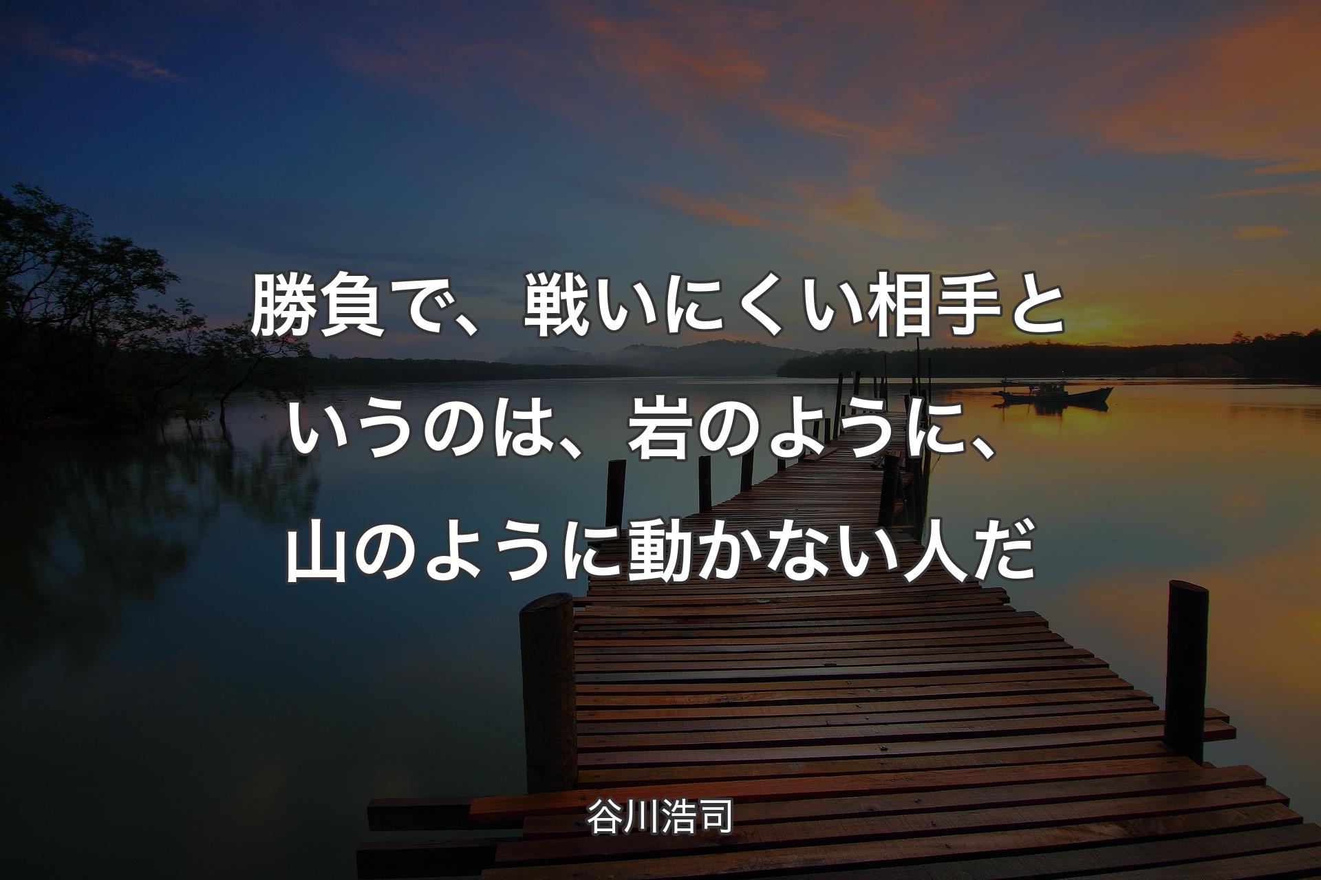 【背景3】勝負で、戦いにくい相手というのは、岩のように、山のように動かない人だ - 谷川浩司