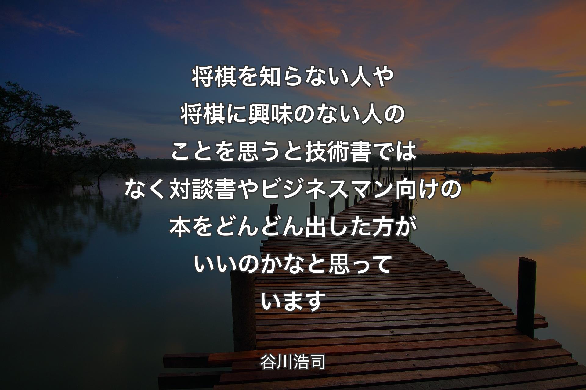 【背景3】将棋を知らない人や将棋に興味のない人のことを思うと 技術書ではなく対談書やビジネスマン向けの本を どんどん出した方がいいのかなと思っています - 谷川浩司