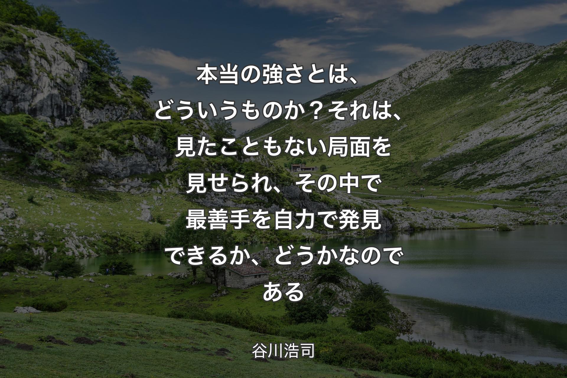 本当の強さとは、どういうものか？ それは、見たこともない局面を見せられ、その中で最善手を自力で発見できるか、どうかなのである - 谷川浩司