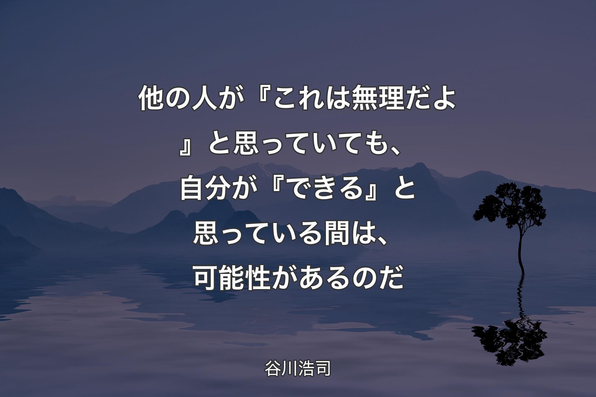 他の人が『これは無理だよ』と思っていても、自分が『できる』と思っている間は、可能性があるのだ - 谷川浩司