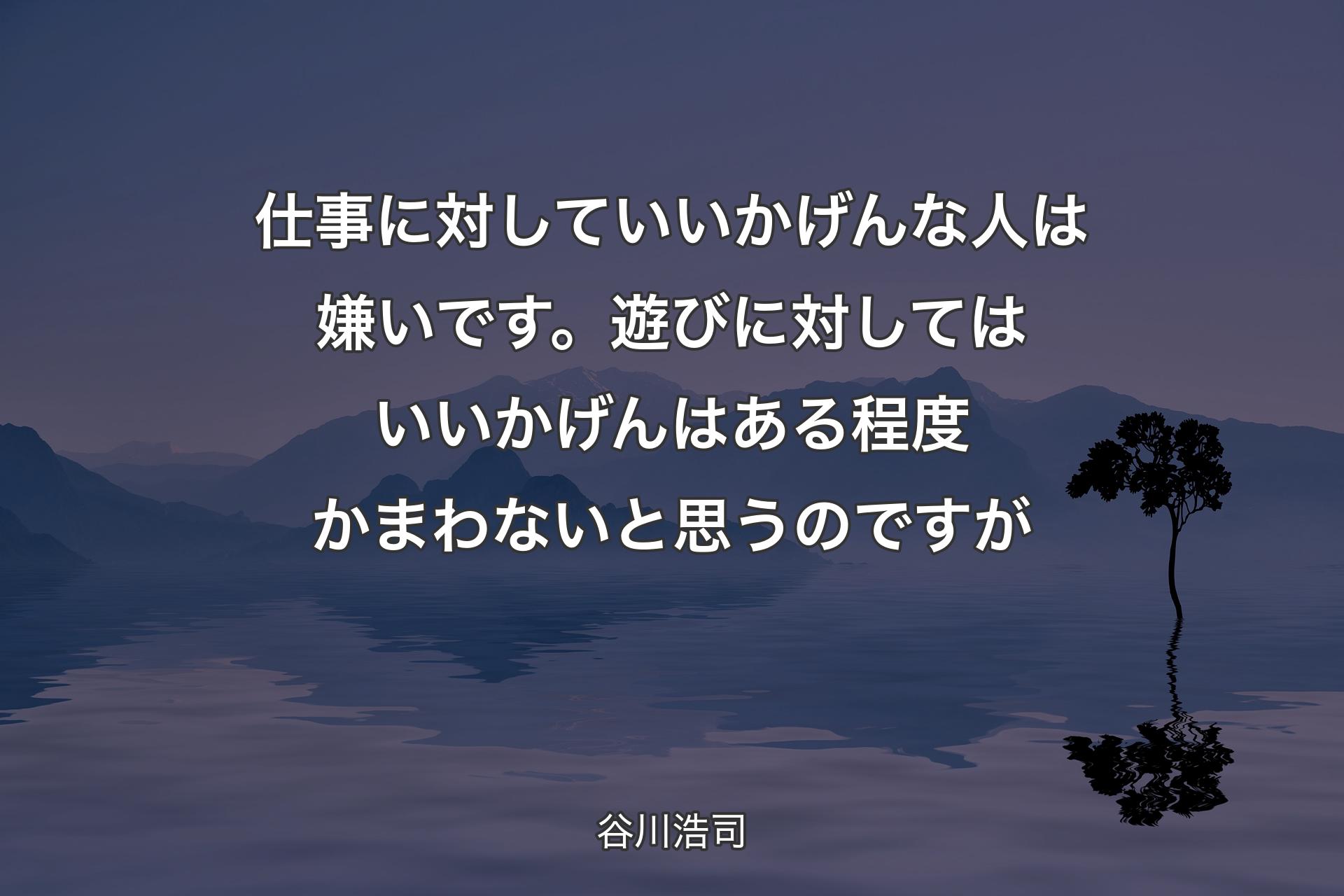 【背景4】仕事に対していいかげんな人は嫌いです。遊びに対してはいいかげんはある程度かまわないと思うのですが - 谷川浩司