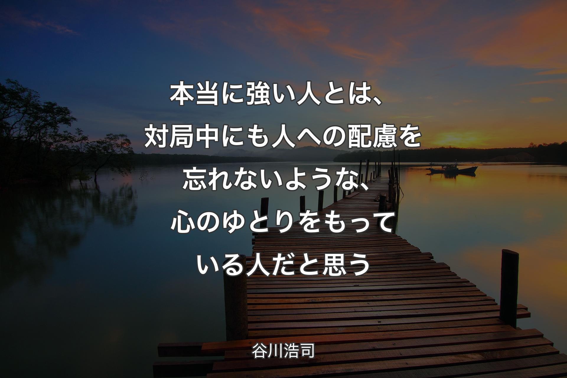 【背景3】本当に強い�人とは、対局中にも人への配慮を忘れないような、心のゆとりをもっている人だと思う - 谷川浩司