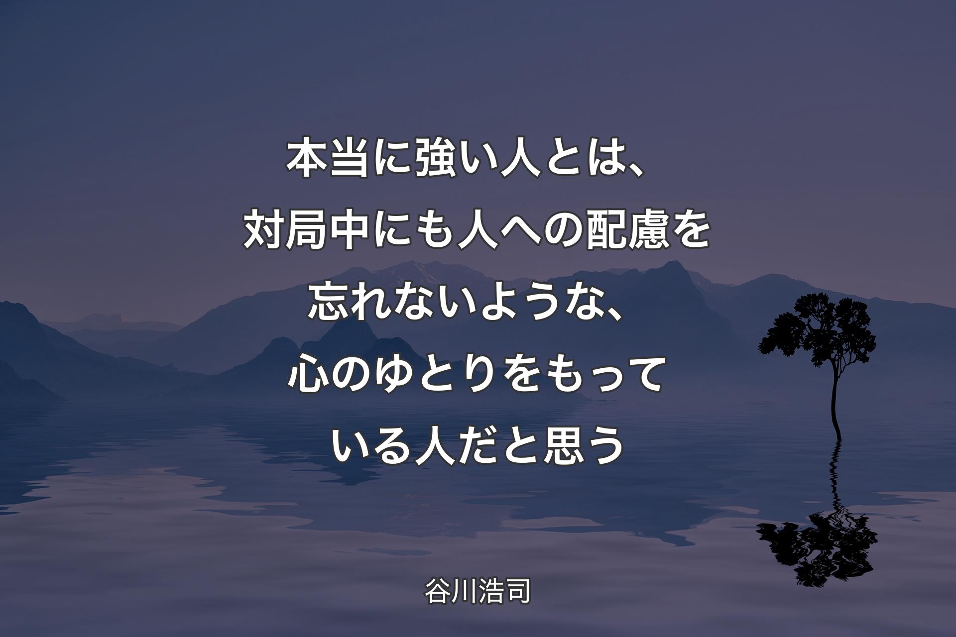 本当に強い人とは、対局中にも人への配慮を忘れないような、心のゆとりをもっている人だと思う - 谷川浩司