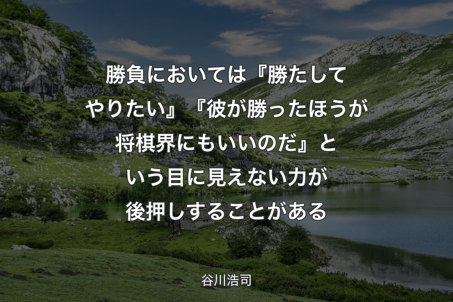 勝負においては『勝たしてやりたい』『彼が勝ったほうが将棋界にもいいのだ』という目に見えない力が後押しすることがある - 谷川浩司