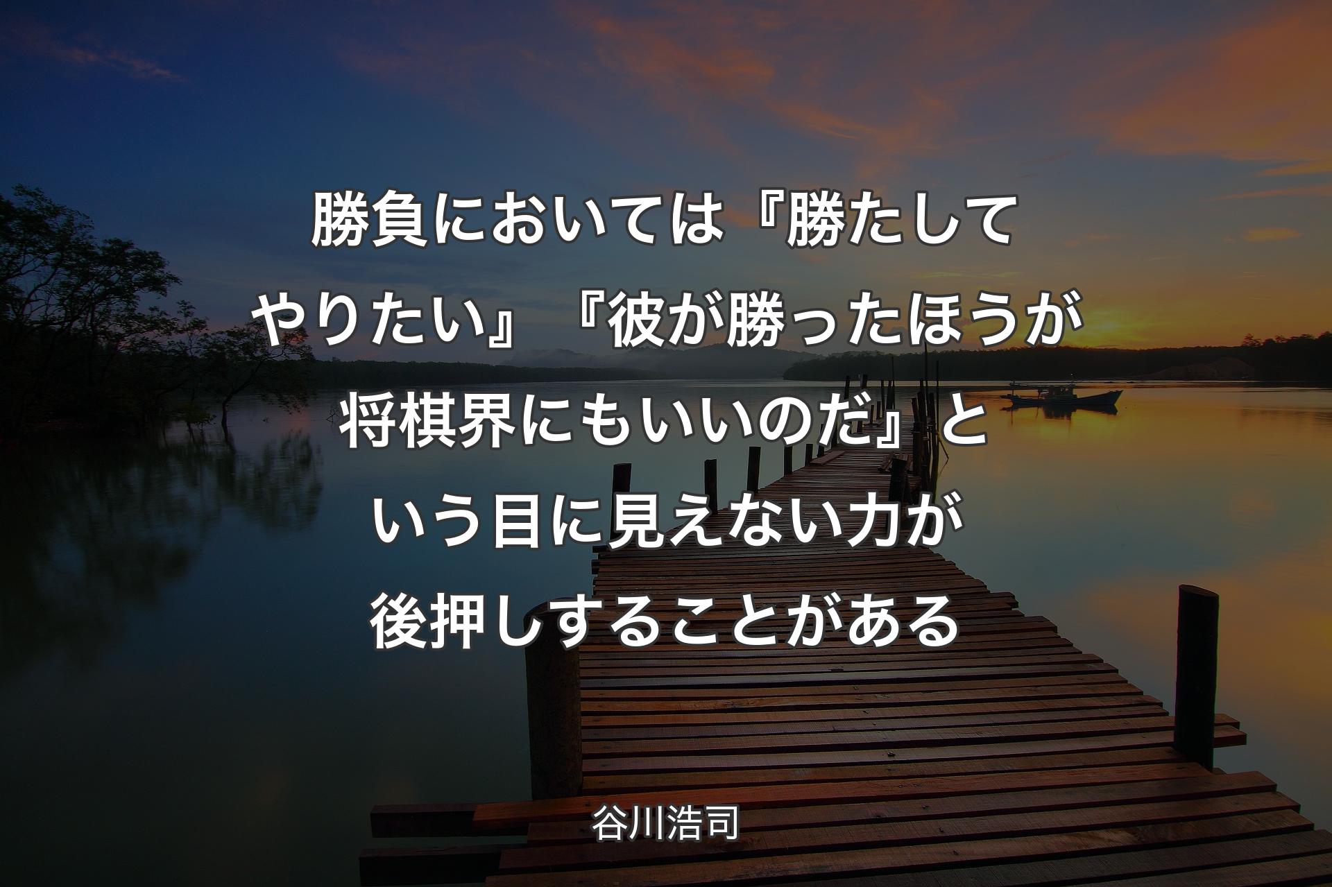 【背景3】勝負においては『勝たしてやりたい』『彼が勝ったほうが将棋界にもいいのだ』という目に見えない力が後押しすることがある - 谷川浩司