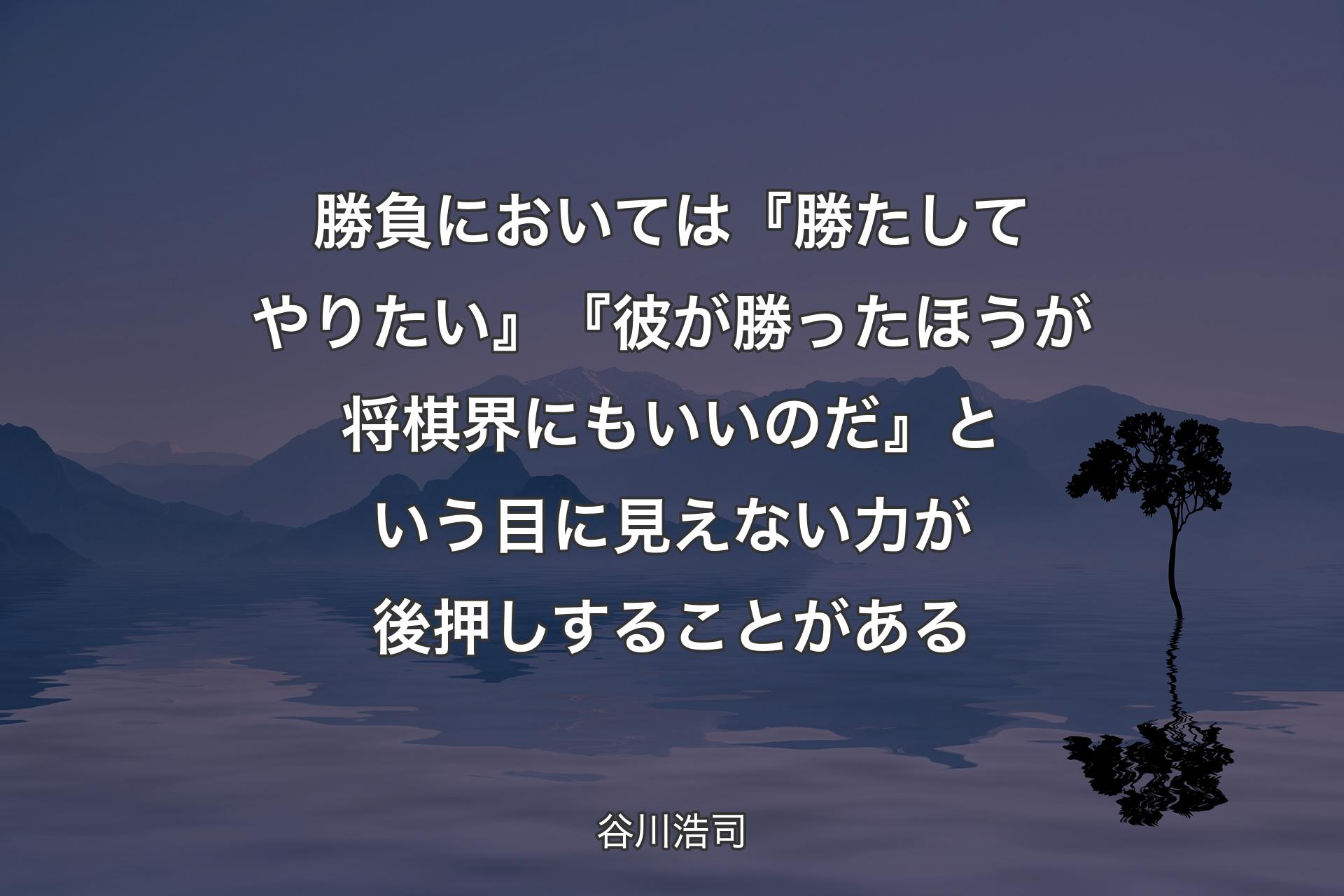 勝負においては『勝たしてやりたい』『彼が勝ったほうが将棋界にもいいのだ』という目に見えない力が後押しすることがある - 谷川浩司