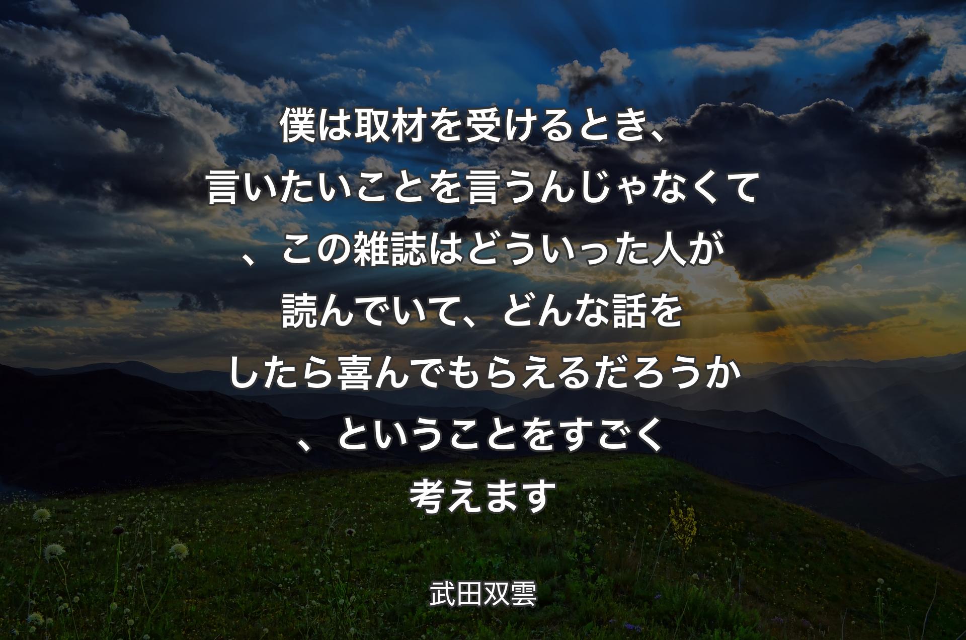 僕は取材を受けるとき、言いたいことを言うんじゃなくて、この雑誌はどういった人が読んでいて、どんな話をしたら喜んでもらえるだろうか、ということをすごく考えます - 武田双雲