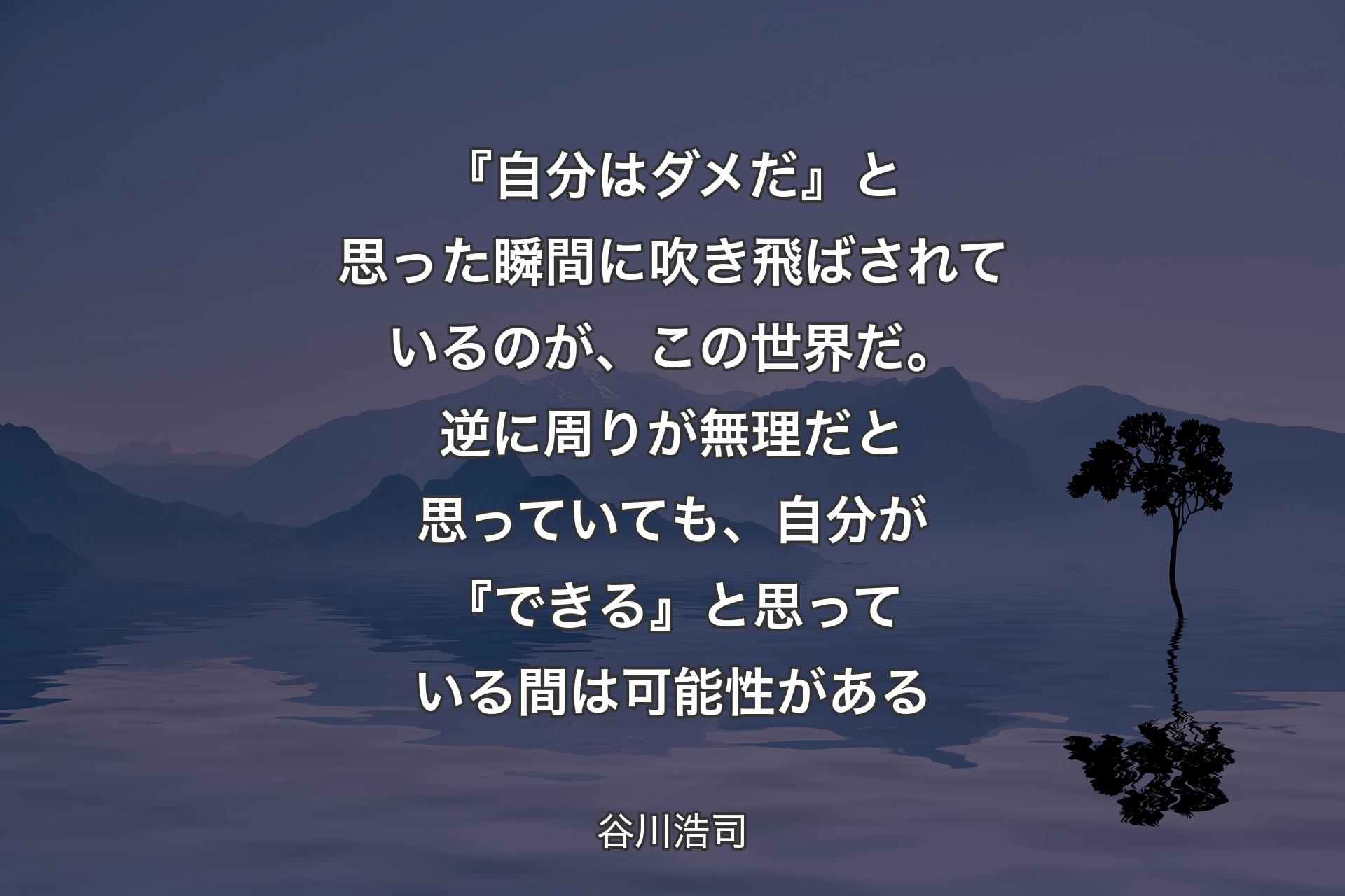 『自分はダメだ』と思った瞬間に吹き飛ばされているのが、この世界だ。逆に周りが無理だと思っていても、自分が『できる』と思っている間は可能性がある - 谷川浩司