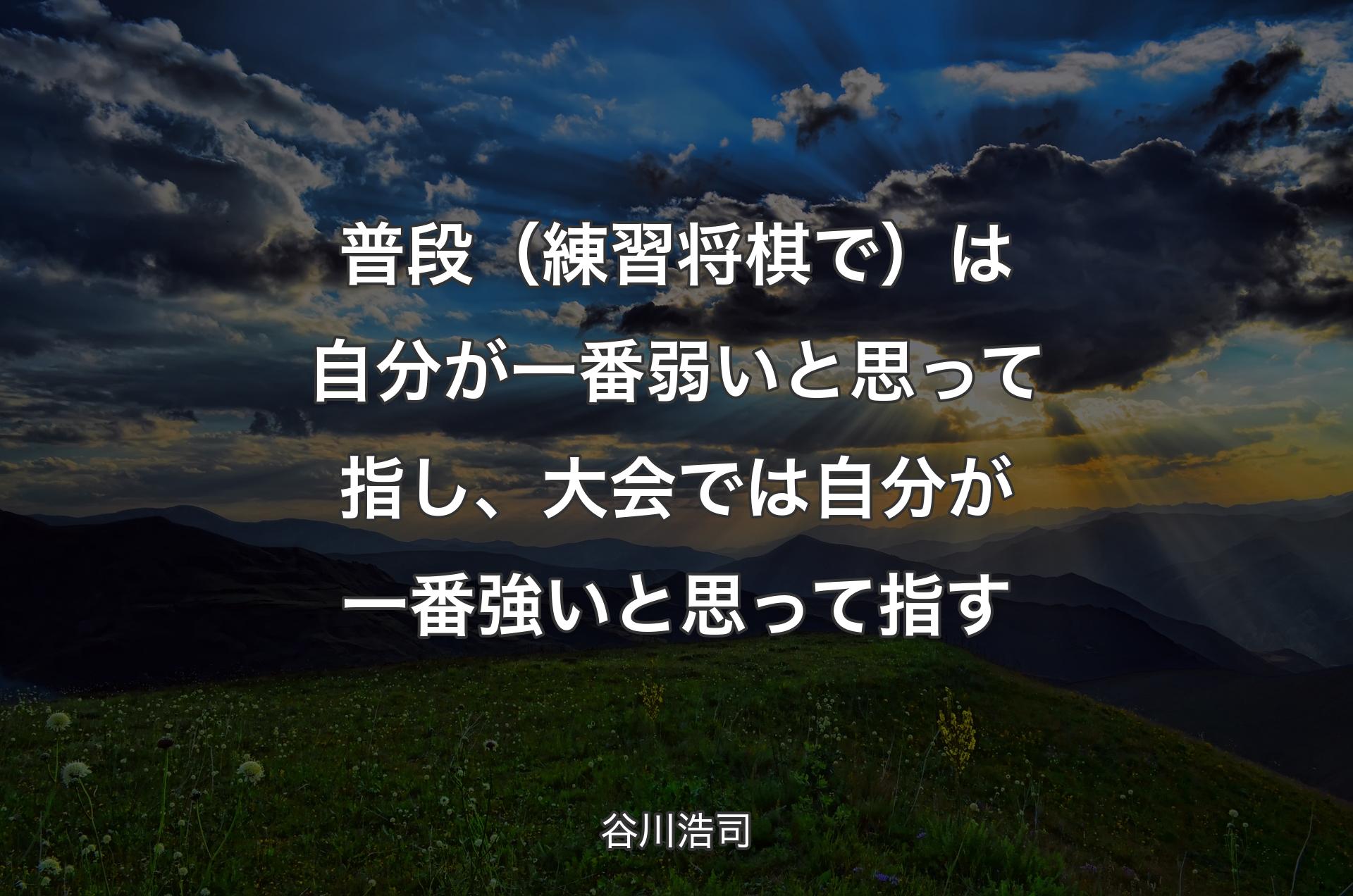 普段（練習将棋で）は自分が一番弱いと思って指し、大会では自分が一番強いと思って指す - 谷川浩司