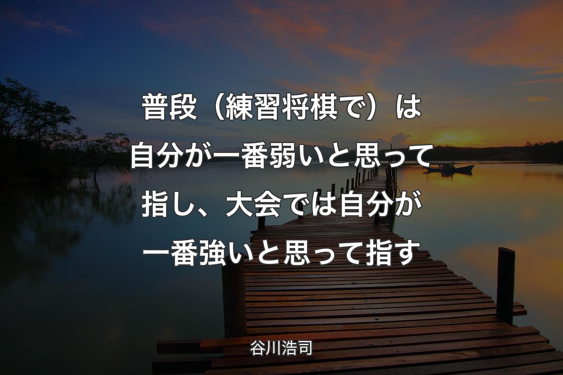 【背景3】普段（練習将棋で）は自分が一番弱いと思って指し、大会では自分が一番強いと思って指す - 谷川浩司