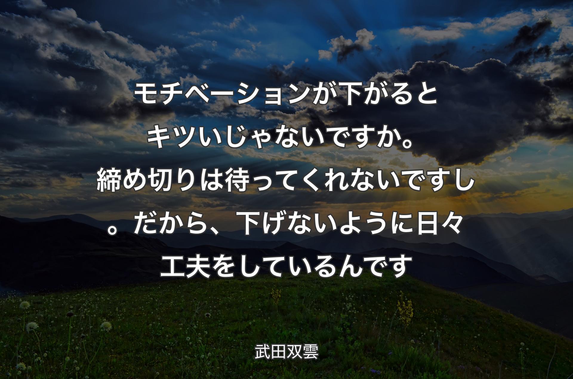 モチベーションが下がるとキツいじゃないですか。締め切りは待ってくれないですし。だから、下げないように日々工夫をしているんです - 武田双雲