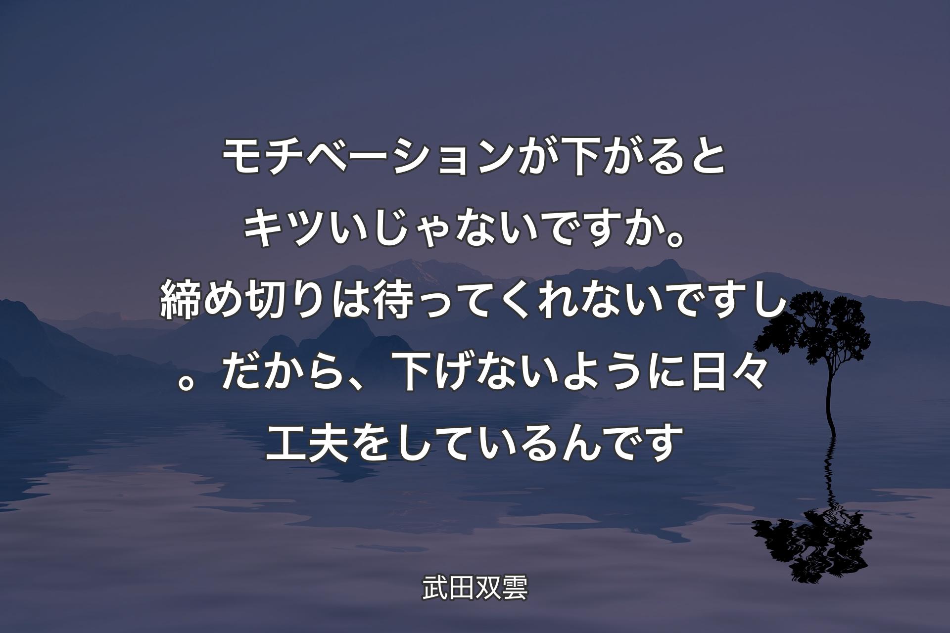 【背景4】モチベーションが下がるとキツいじゃないですか。締め切りは待ってくれないですし。だから、下げないように日々工夫をしているんです - 武田双雲