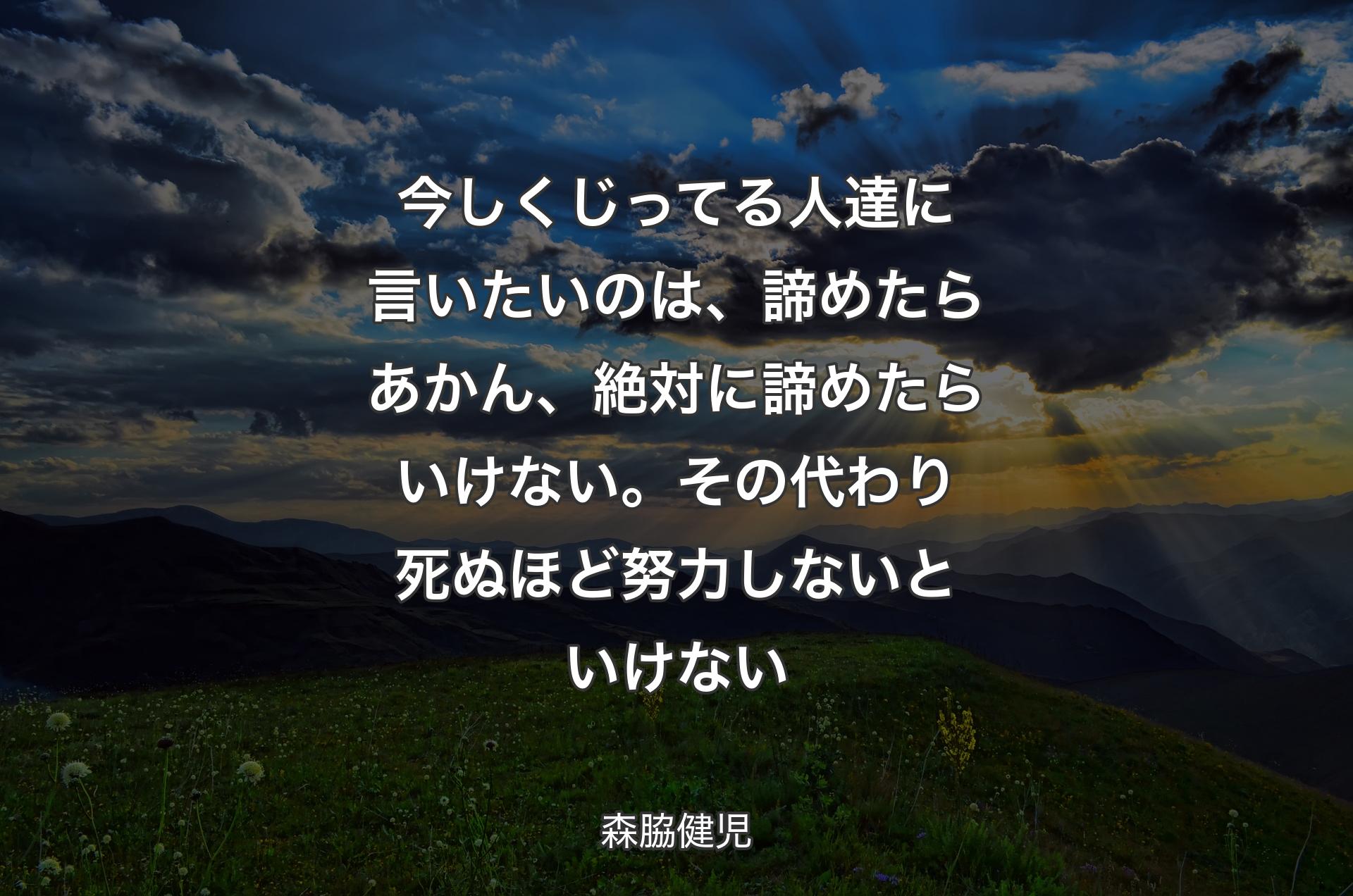 今しくじってる人達に言いたいのは、諦めたらあかん、絶対に諦めたらいけない。その代わり死ぬほど努力しないといけない - 森脇健児