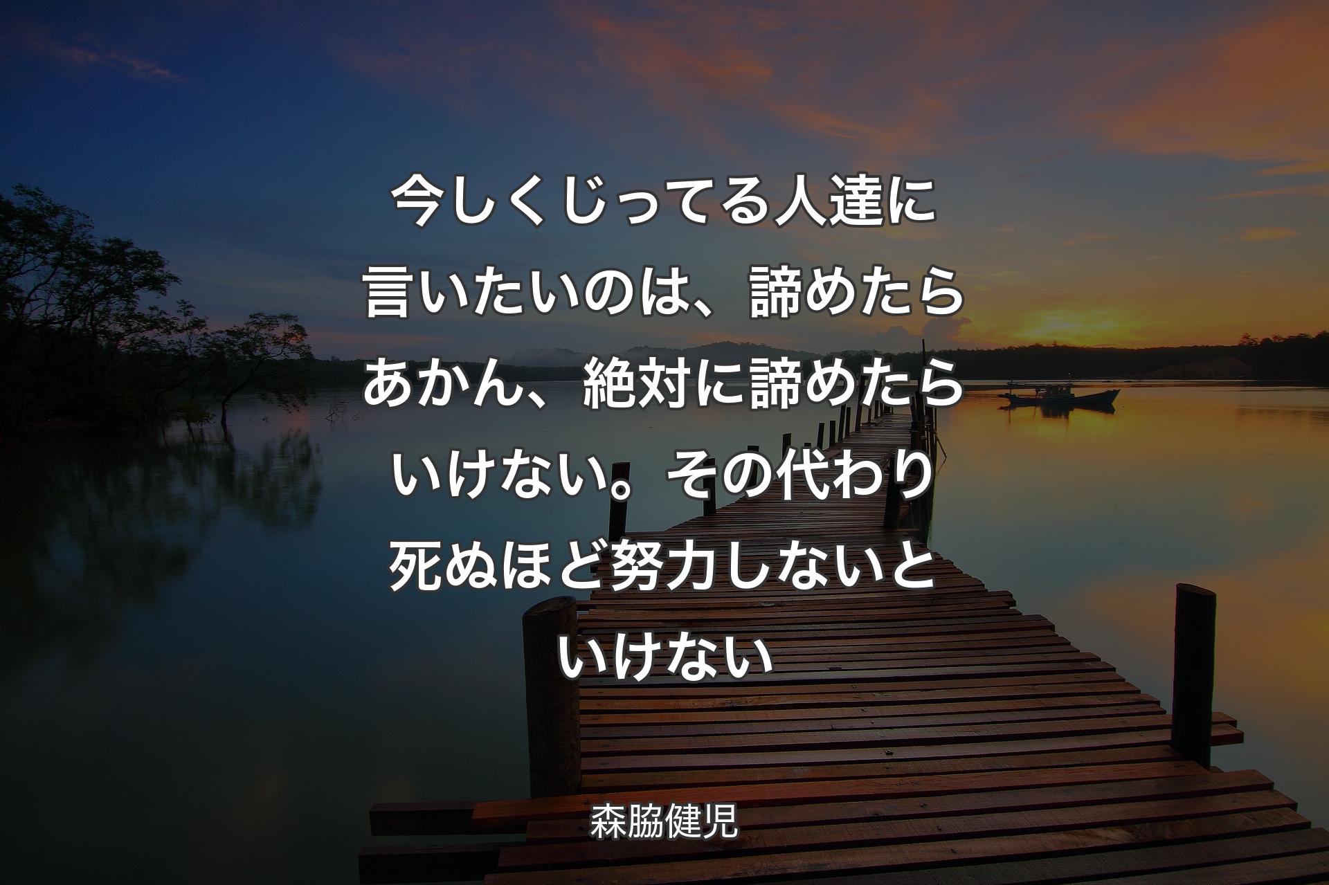 【背景3】今しくじってる人達に言いたいのは、諦めたらあかん、絶対に諦めたらいけない。その代わり死ぬほど努力しないといけない - 森脇健児