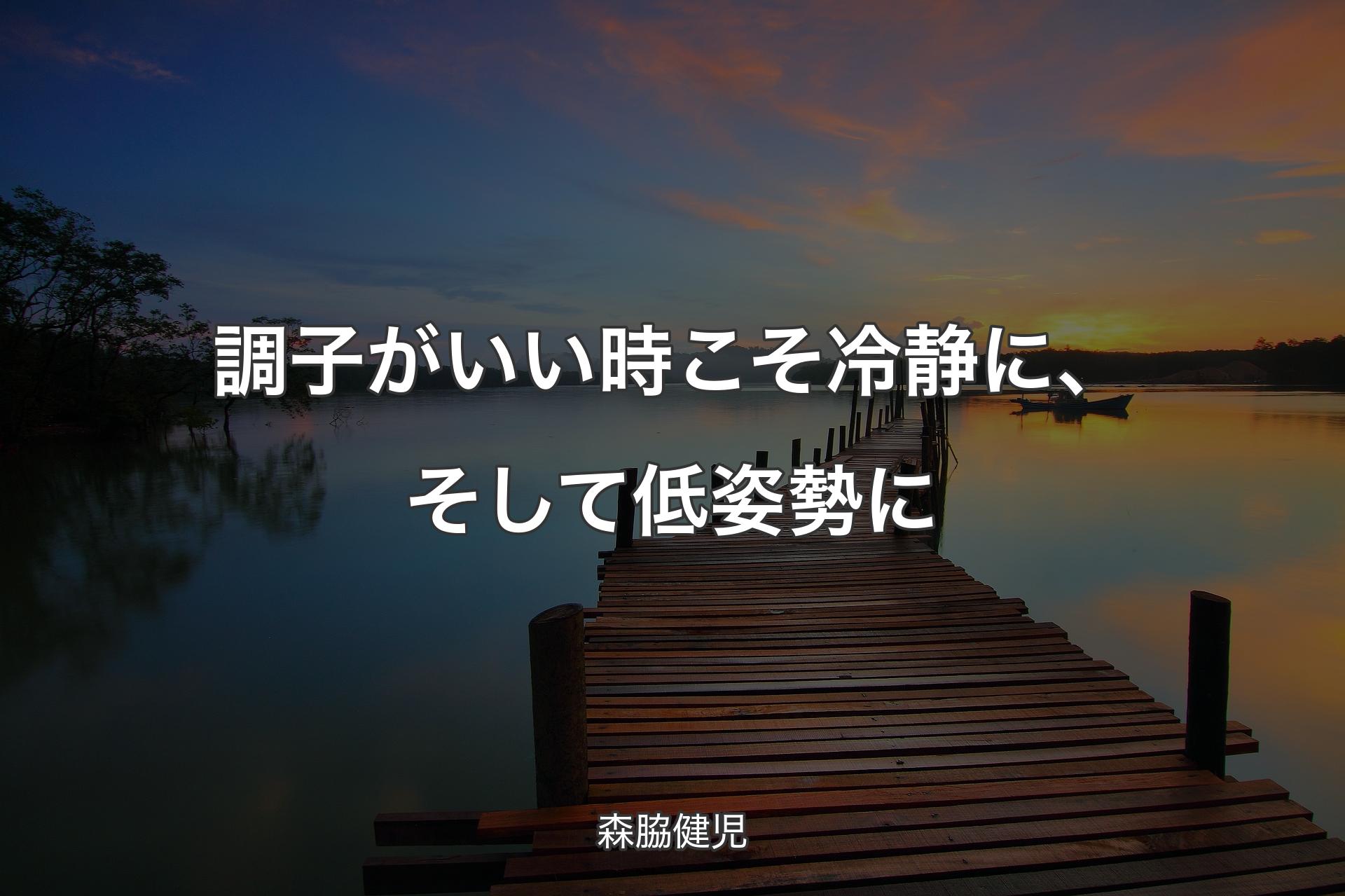 調子がいい時こそ冷静に、そして低姿勢に - 森脇健児