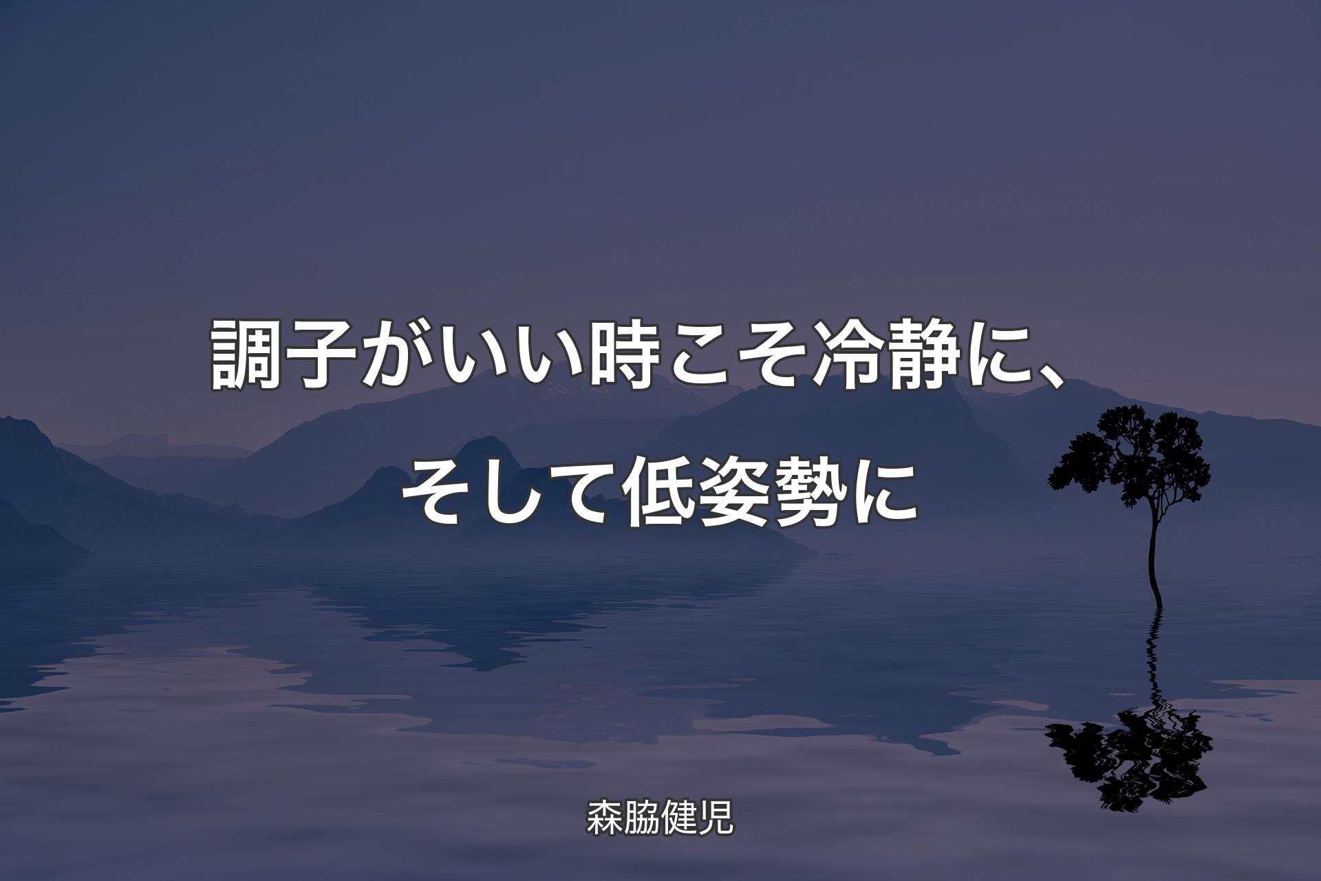 調子がいい時こそ冷静に、そして低姿勢に - 森脇健児