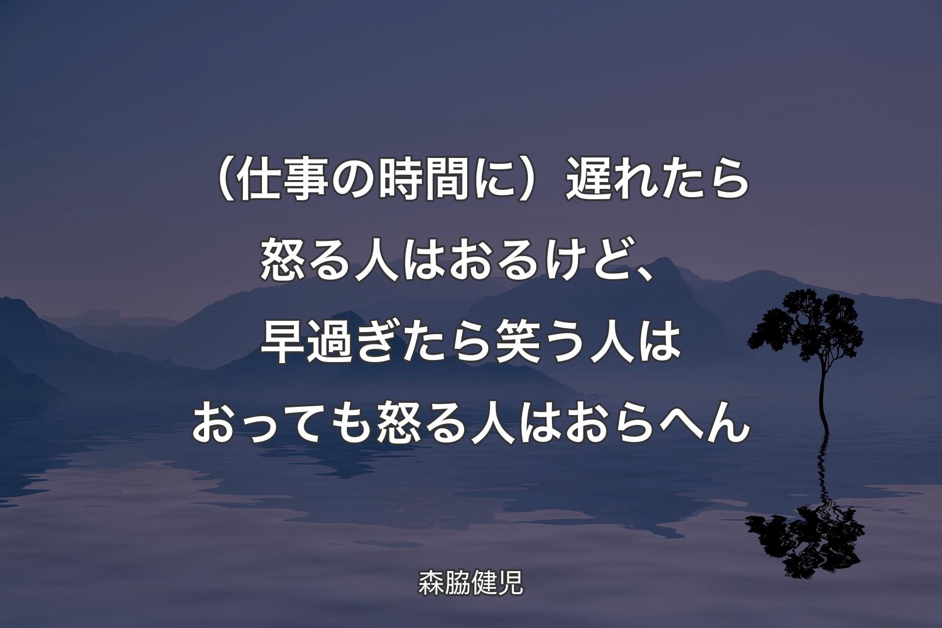 【背景4】（仕事の時間に）遅れたら怒る人はおるけど、早過ぎたら笑う人はおっても怒る人はおらへん - 森脇健児