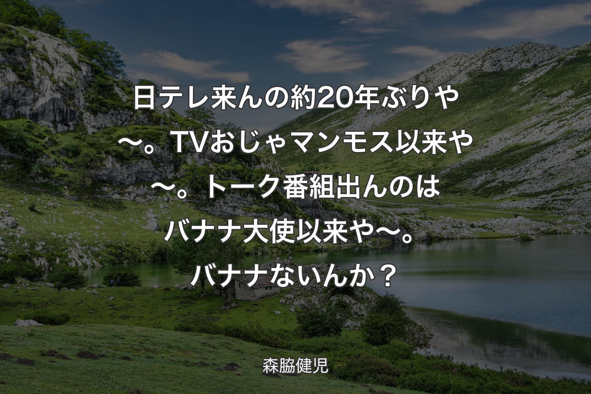 【背景1】日テレ来んの約20年ぶりや～。TVおじゃマンモス以来や～。トーク番組出んのはバナナ大使以来や～。バナナないんか？ - 森脇健児