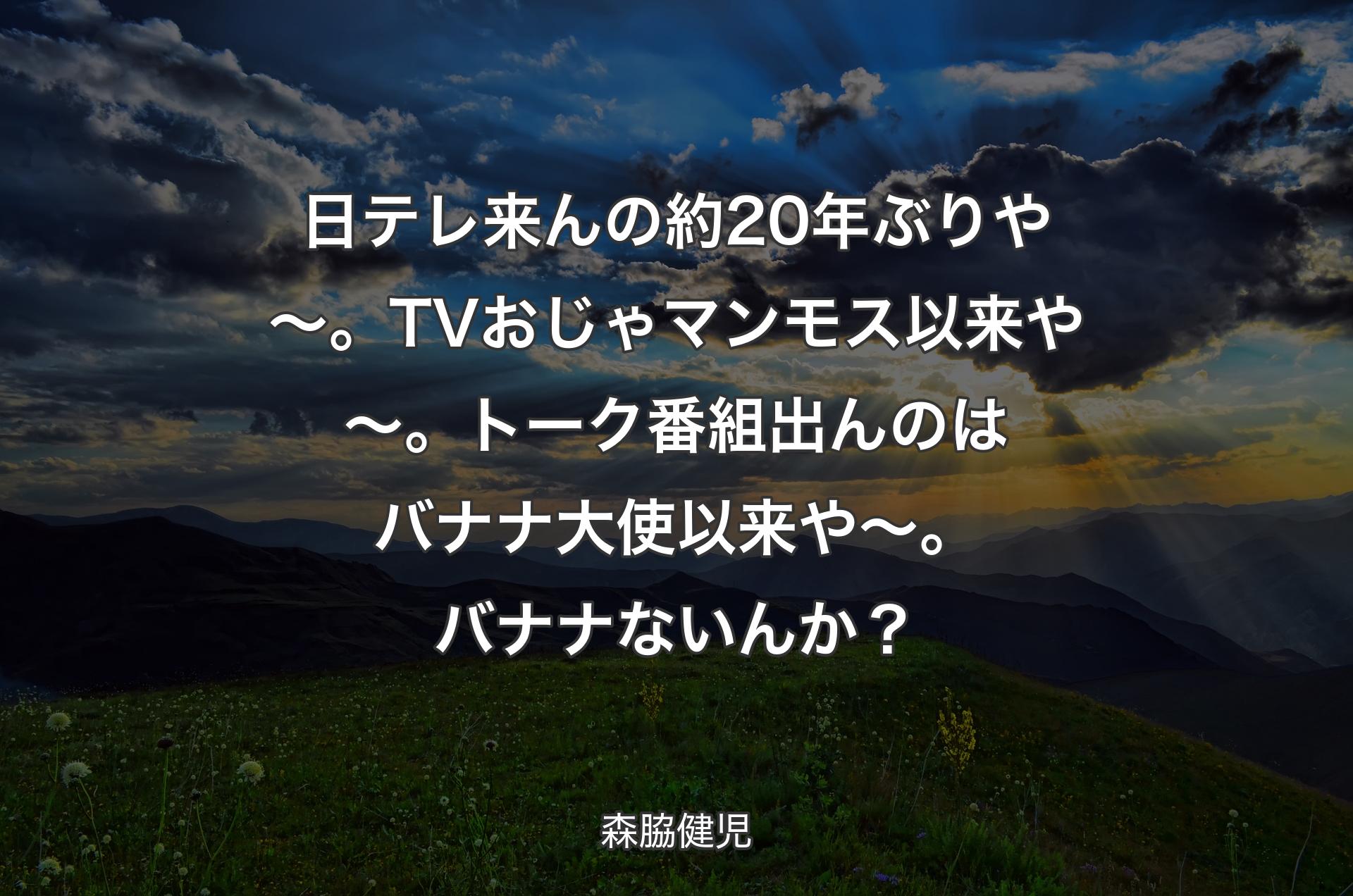 日テレ来んの約20年ぶりや～。TVおじゃマンモス以来や～。トーク番組出んのはバナナ大使以来や～。バナナないんか？ - 森脇健児