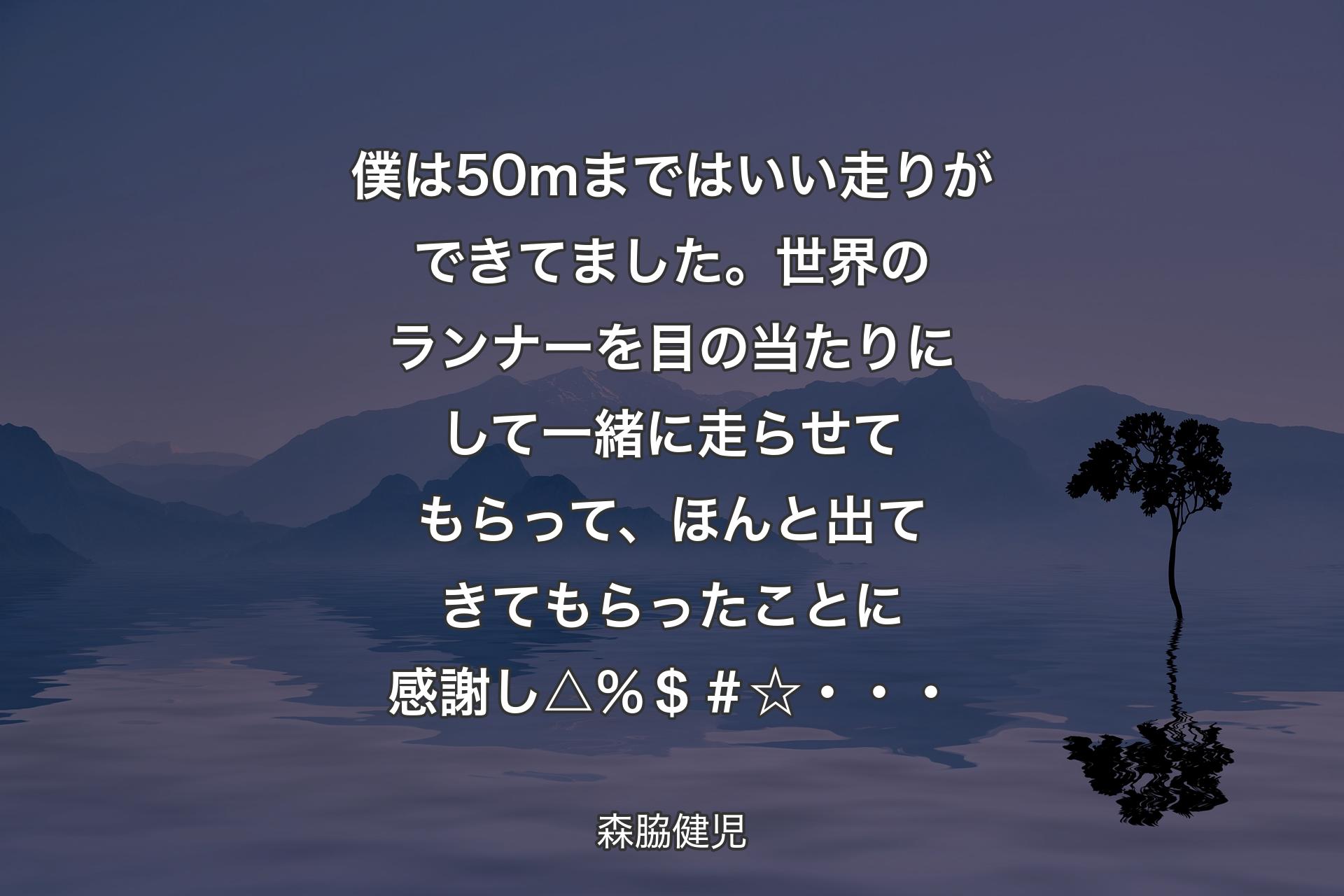 僕は50ｍまではいい走りができてました。世界のランナーを目の当たりにして一緒に走らせてもらって、ほんと出てきてもらったことに感謝し△％＄＃☆・・・ - 森脇健児