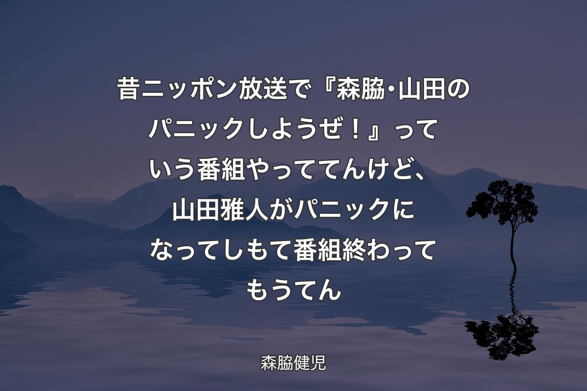 昔ニッポン放送で『森脇･山田のパニッ��クしようぜ！』っていう番組やっててんけど、山田雅人がパニックになってしもて番組終わってもうてん - 森脇健児