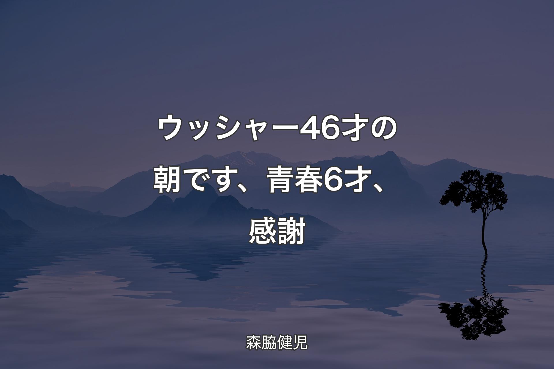 【背景4】ウッシャー46才の朝です、青春6才、感謝 - 森脇健児