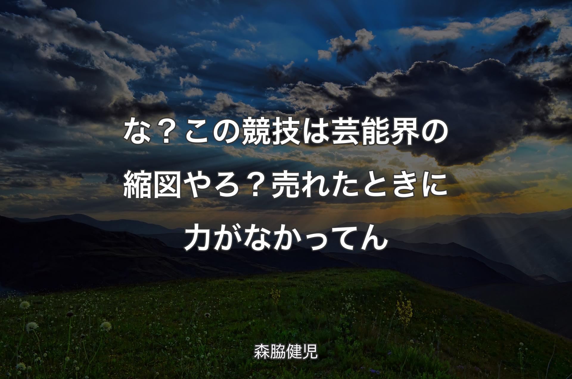 な？この競技は芸能界の縮図やろ？売れたときに力がなかってん - 森脇健児