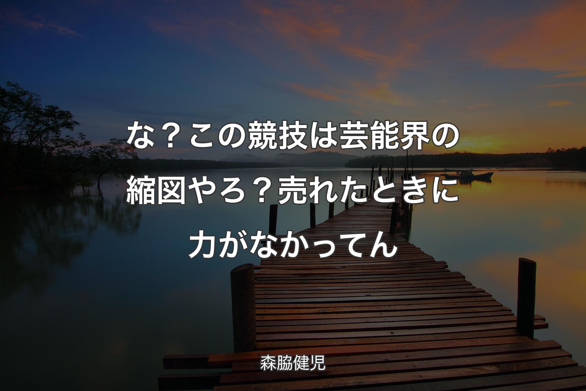 【背景3】な？この競技は芸能界の縮図やろ？売れたときに力がなかってん - 森脇健児