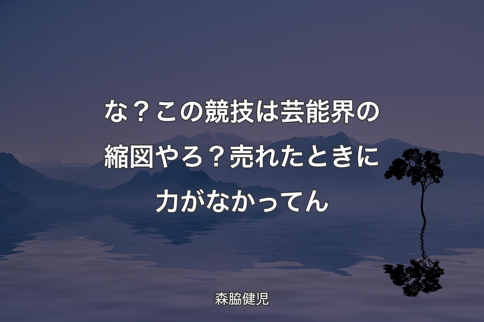 な？この競技は芸能界の縮図やろ？売れたときに力がなかってん - 森脇健児