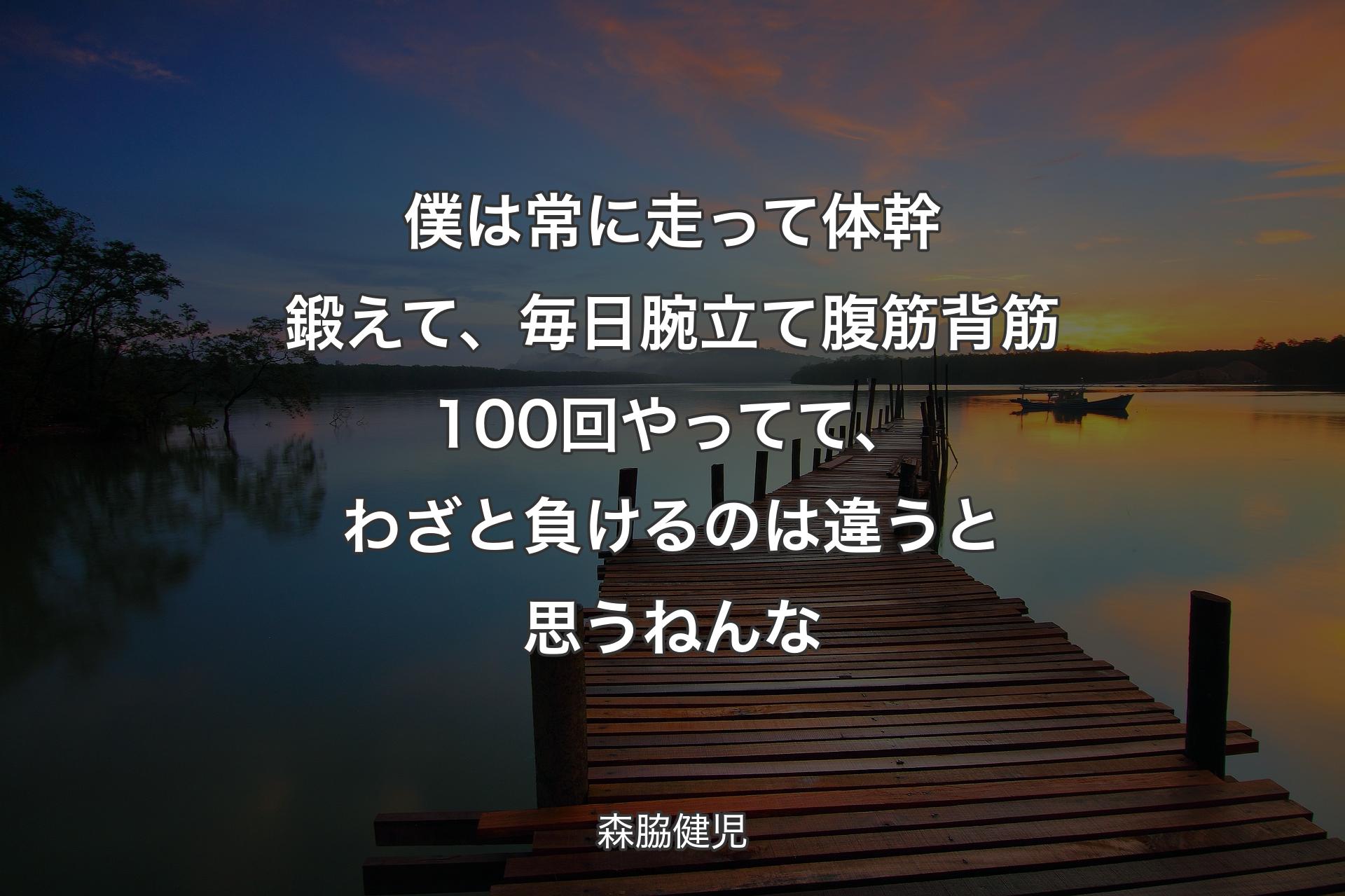 【背景3】僕は常に��走って体幹鍛えて、毎日腕立て腹筋背筋100回やってて、わざと負けるのは違うと思うねんな - 森脇健児