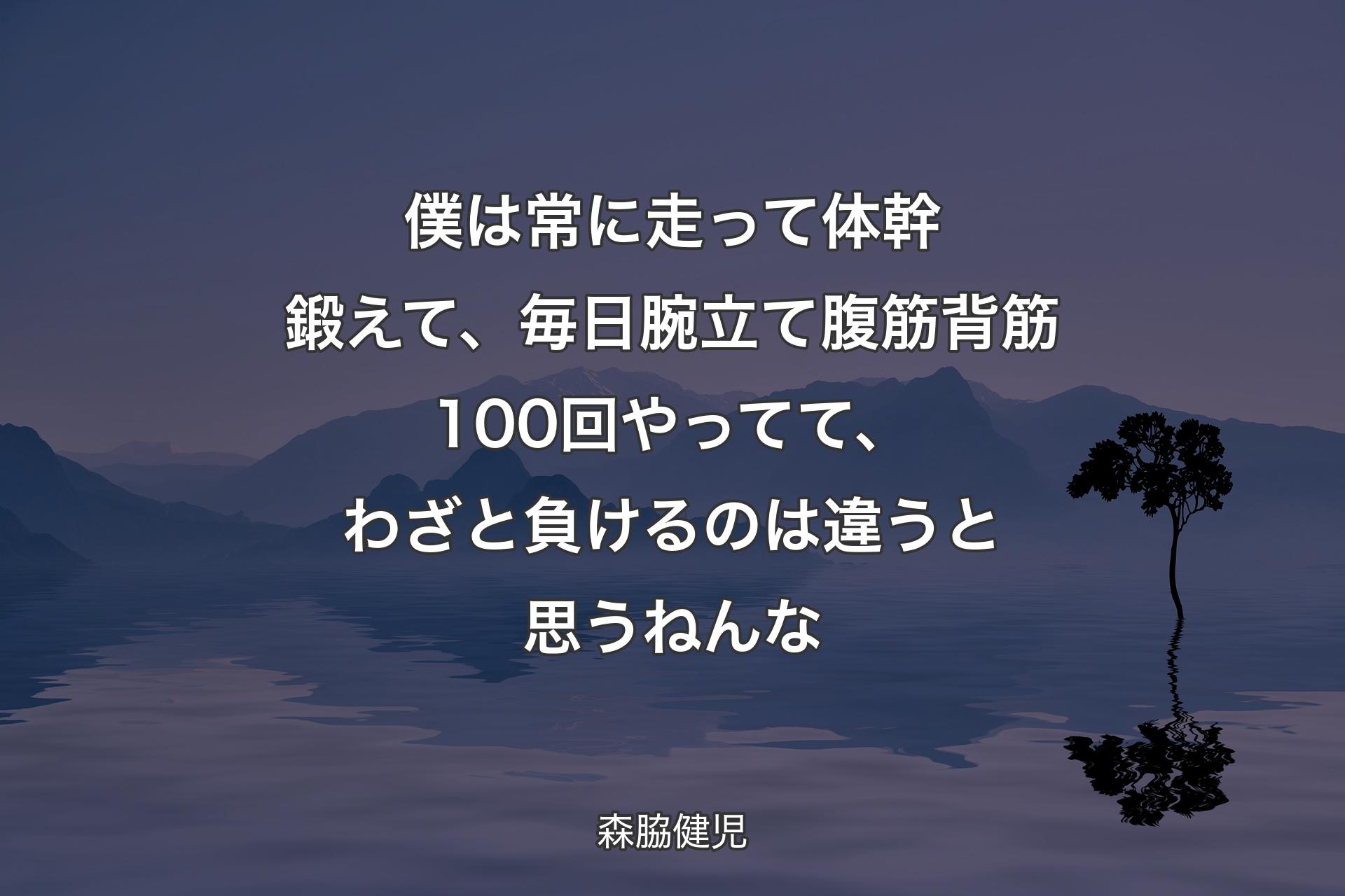 【背景4】僕は常に走って体幹鍛えて、毎日腕立て腹筋背筋100回やってて、わざと負けるのは違うと思うねんな - 森脇健児