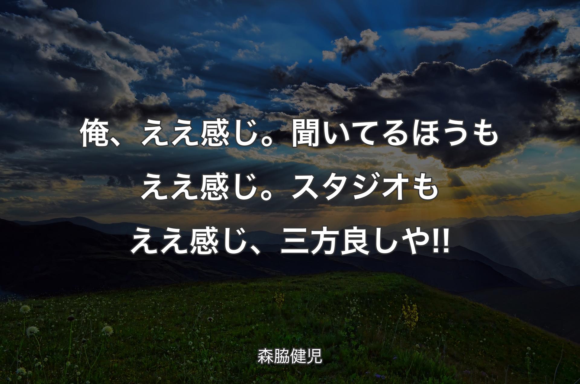 俺、ええ感じ。聞いてるほうもええ感じ。スタジオもええ感じ、三方良しや!! - 森脇健児