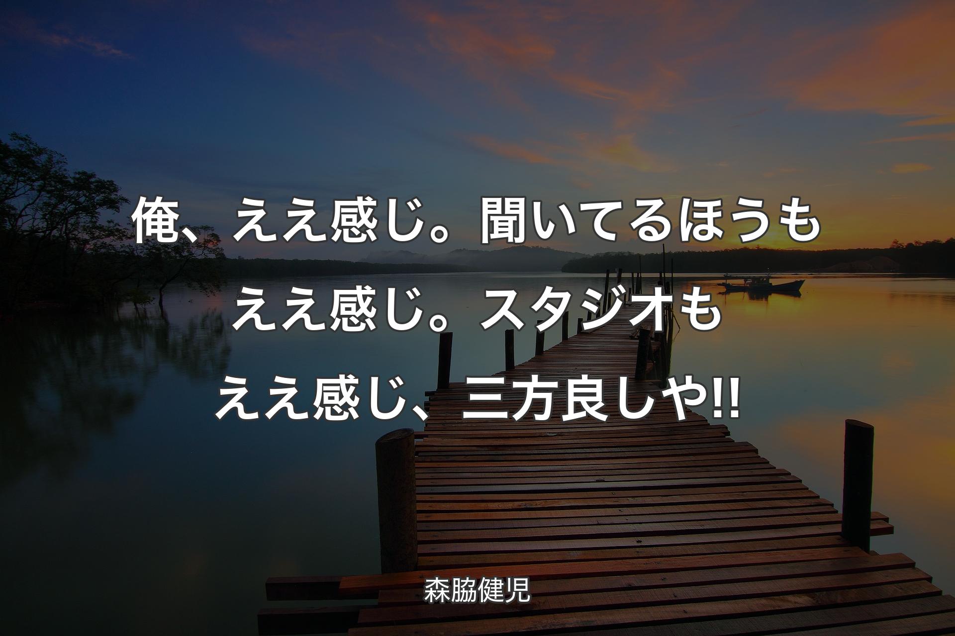 俺、ええ感じ。聞いてるほうもええ感じ。スタジオもええ感じ、三方良しや!! - 森脇健児