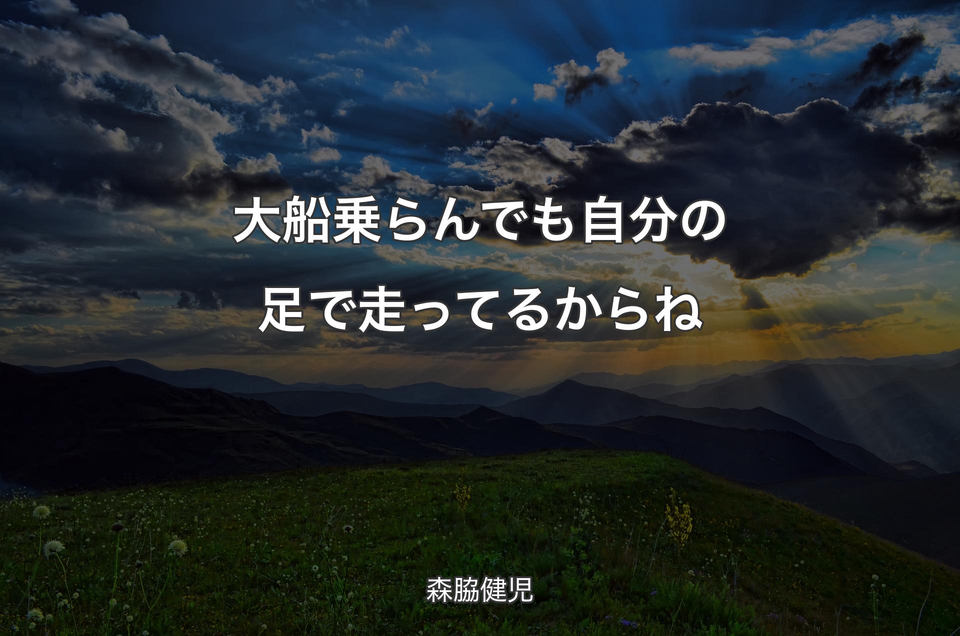 大船乗らんでも 自分の足で走ってるからね - 森脇健児