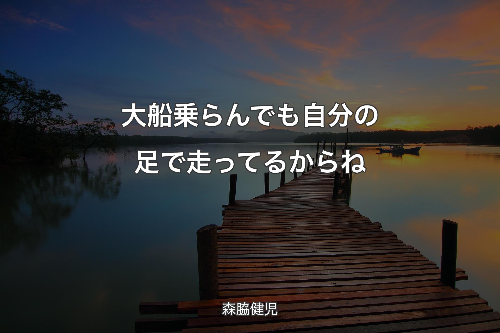 大船乗らんでも 自分の足で走ってるからね - 森脇健児