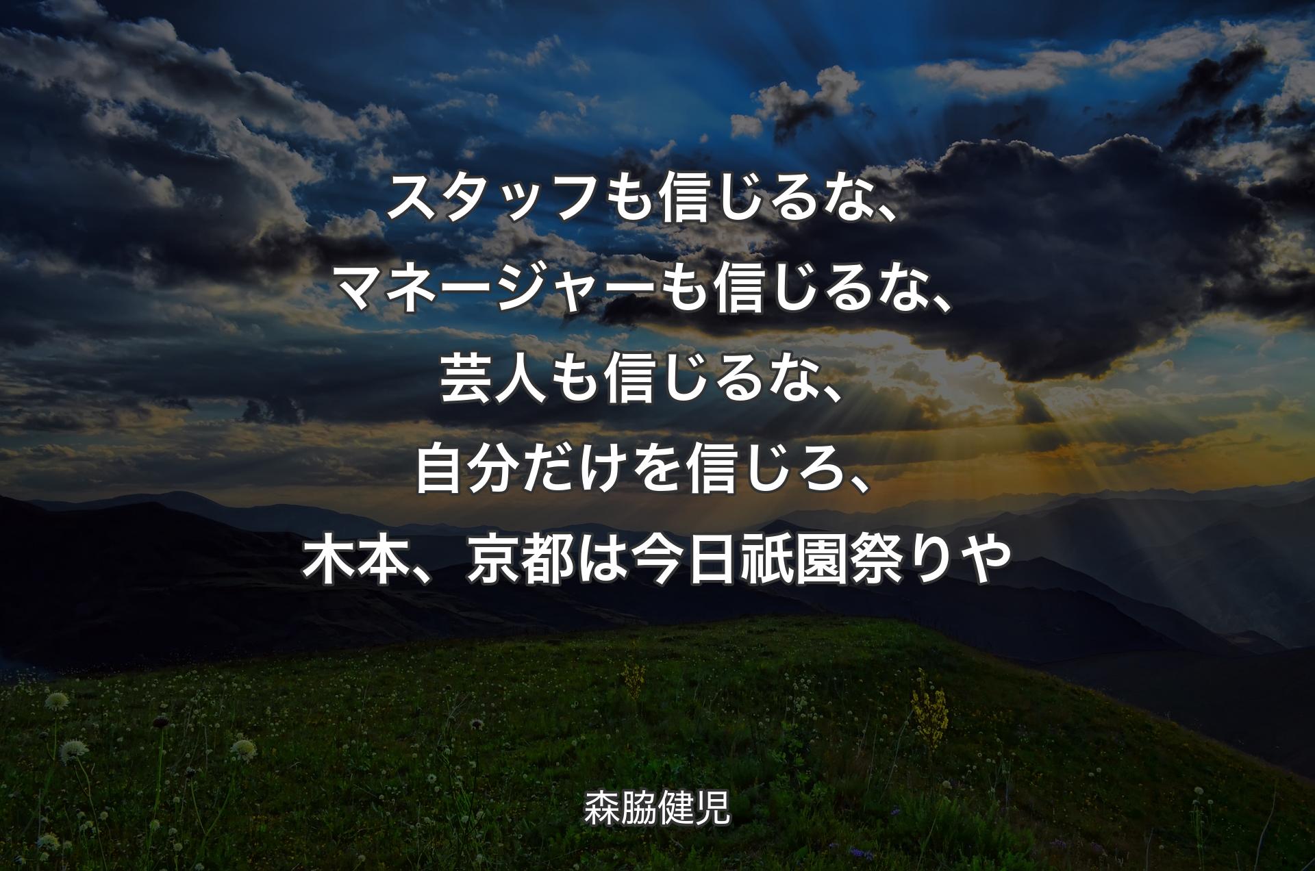 スタッフも信じるな、マネージャーも信じるな、芸人も信じるな、自分だけを信じろ、木本、京都は今日祇園祭りや - 森脇健児